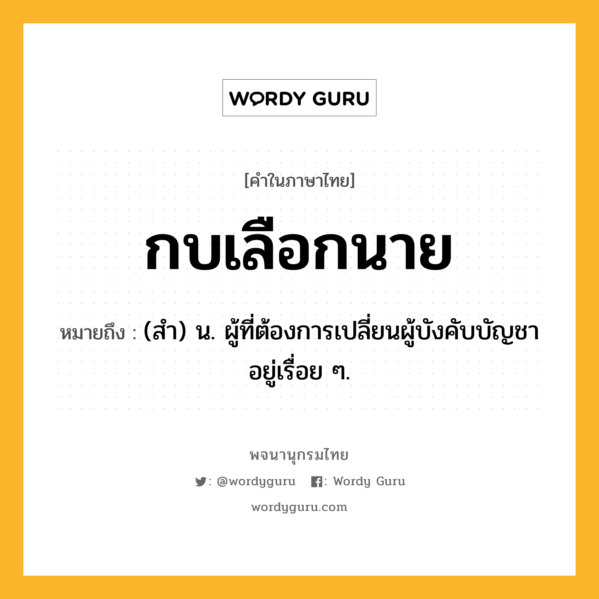 กบเลือกนาย ความหมาย หมายถึงอะไร?, คำในภาษาไทย กบเลือกนาย หมายถึง (สํา) น. ผู้ที่ต้องการเปลี่ยนผู้บังคับบัญชาอยู่เรื่อย ๆ.