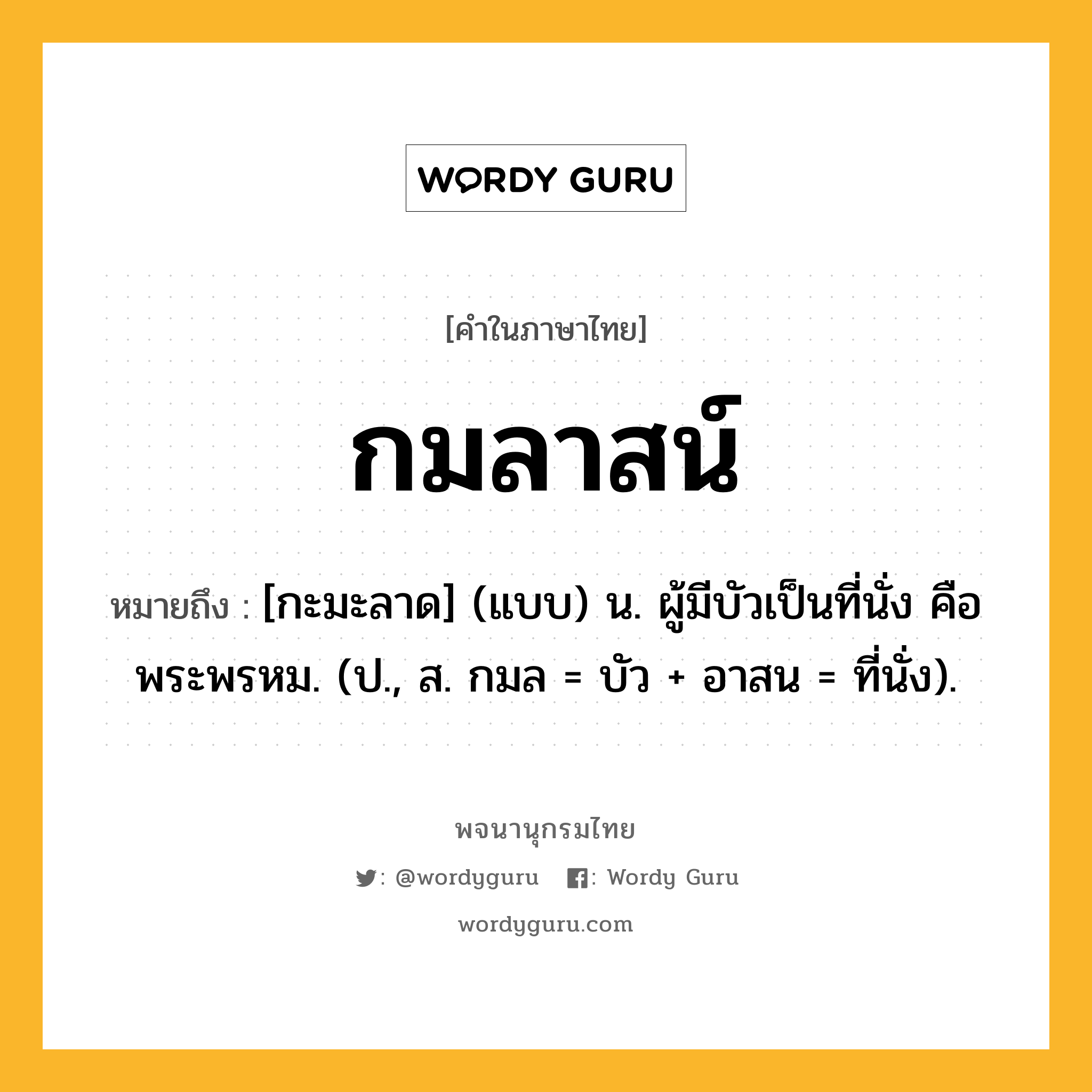 กมลาสน์ ความหมาย หมายถึงอะไร?, คำในภาษาไทย กมลาสน์ หมายถึง [กะมะลาด] (แบบ) น. ผู้มีบัวเป็นที่นั่ง คือ พระพรหม. (ป., ส. กมล = บัว + อาสน = ที่นั่ง).