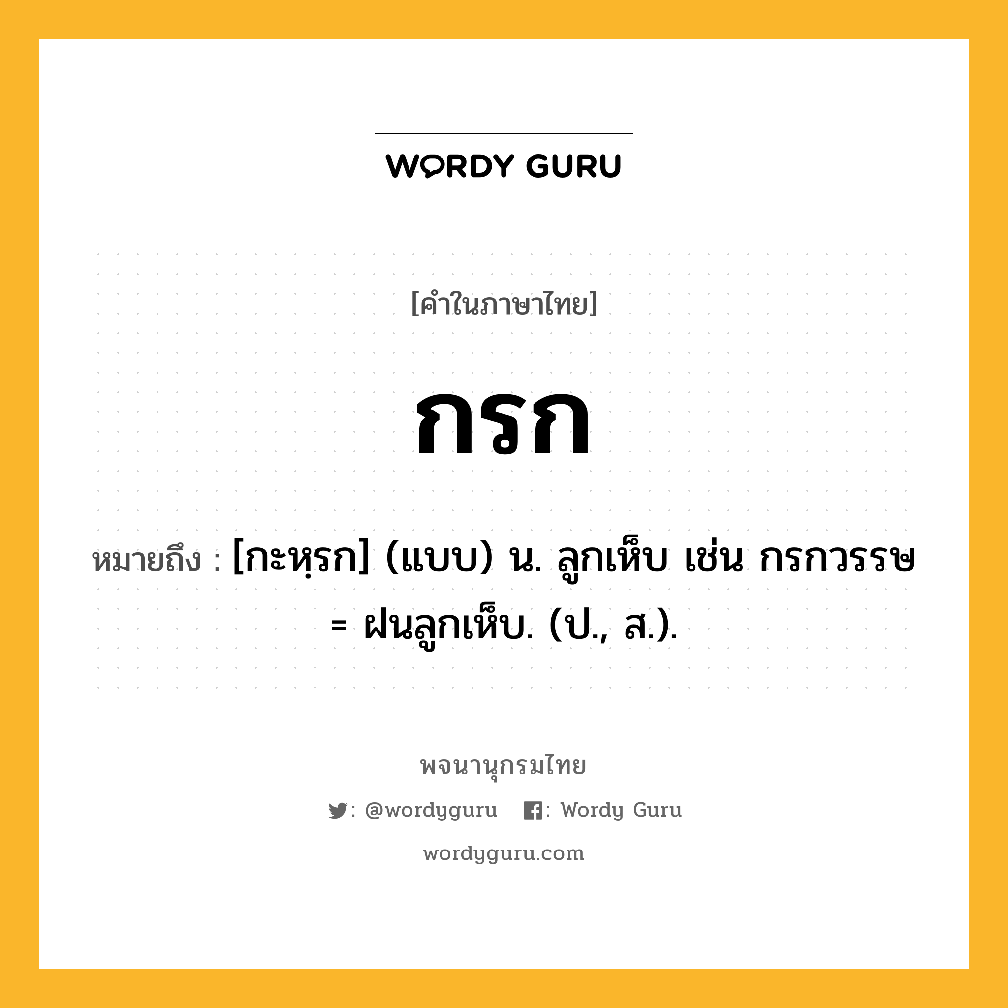 กรก ความหมาย หมายถึงอะไร?, คำในภาษาไทย กรก หมายถึง [กะหฺรก] (แบบ) น. ลูกเห็บ เช่น กรกวรรษ = ฝนลูกเห็บ. (ป., ส.).