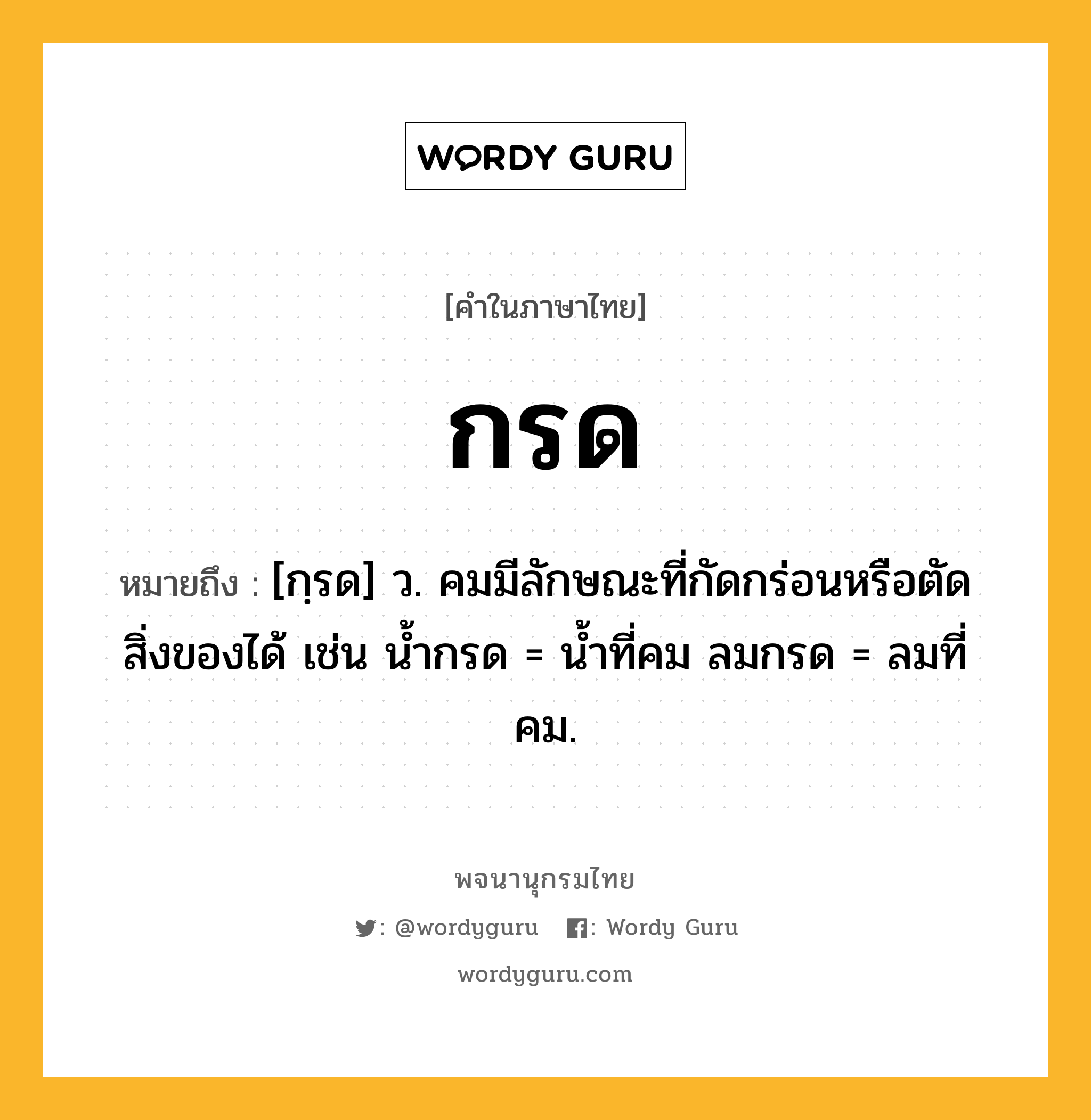 กรด หมายถึงอะไร?, คำในภาษาไทย กรด หมายถึง [กฺรด] ว. คมมีลักษณะที่กัดกร่อนหรือตัดสิ่งของได้ เช่น นํ้ากรด = นํ้าที่คม ลมกรด = ลมที่คม.