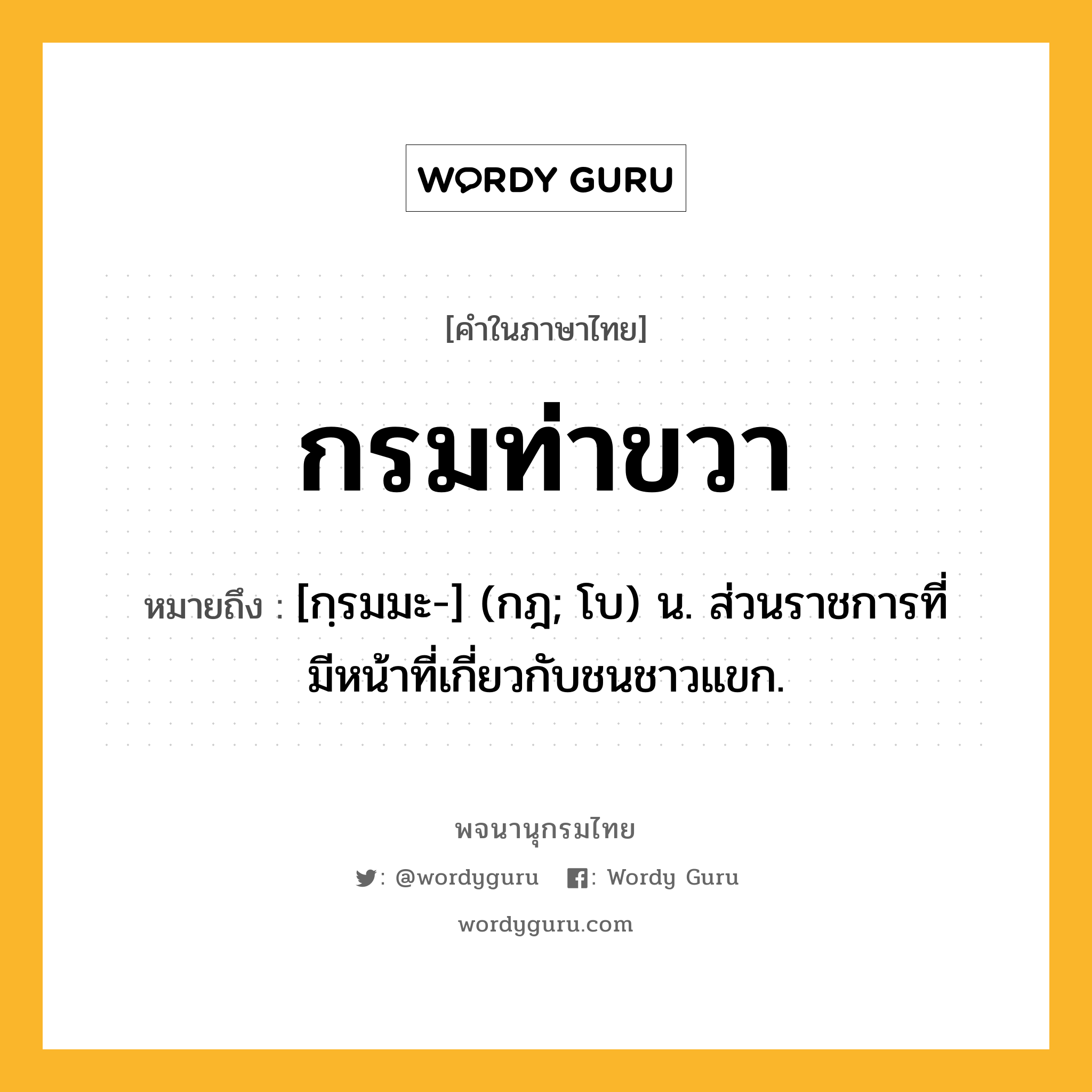 กรมท่าขวา ความหมาย หมายถึงอะไร?, คำในภาษาไทย กรมท่าขวา หมายถึง [กฺรมมะ-] (กฎ; โบ) น. ส่วนราชการที่มีหน้าที่เกี่ยวกับชนชาวแขก.