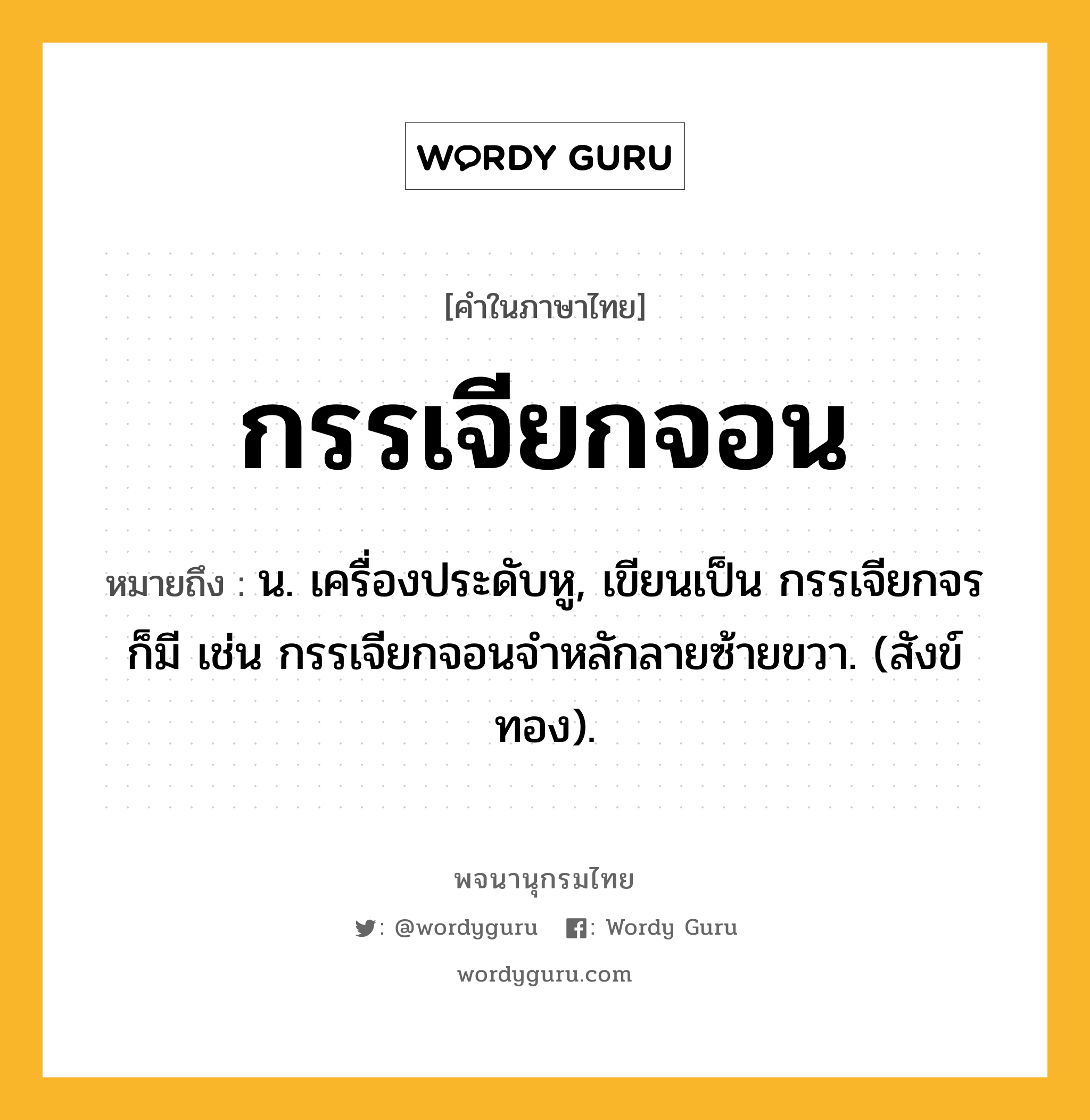กรรเจียกจอน ความหมาย หมายถึงอะไร?, คำในภาษาไทย กรรเจียกจอน หมายถึง น. เครื่องประดับหู, เขียนเป็น กรรเจียกจร ก็มี เช่น กรรเจียกจอนจําหลักลายซ้ายขวา. (สังข์ทอง).