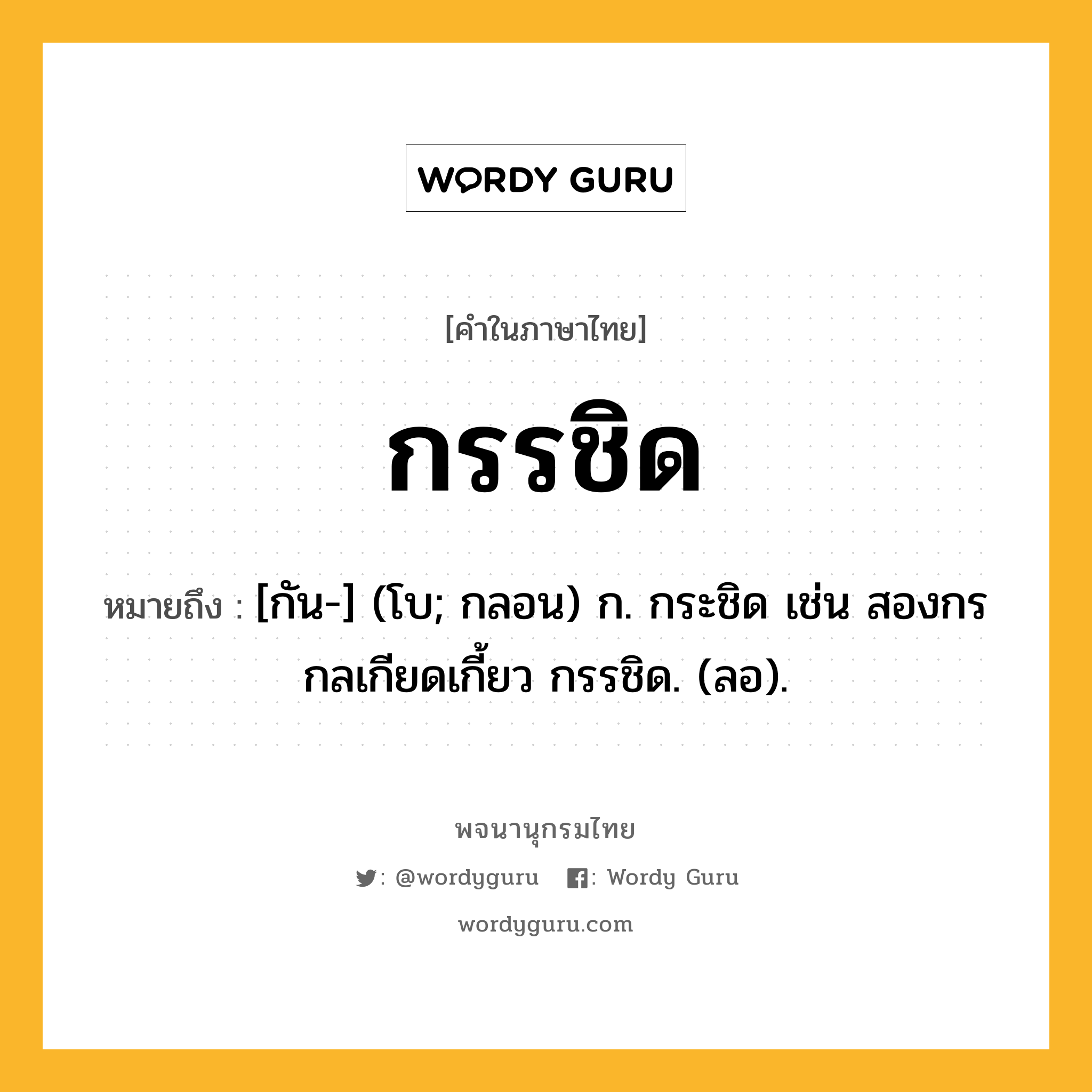 กรรชิด หมายถึงอะไร?, คำในภาษาไทย กรรชิด หมายถึง [กัน-] (โบ; กลอน) ก. กระชิด เช่น สองกรกลเกียดเกี้ยว กรรชิด. (ลอ).