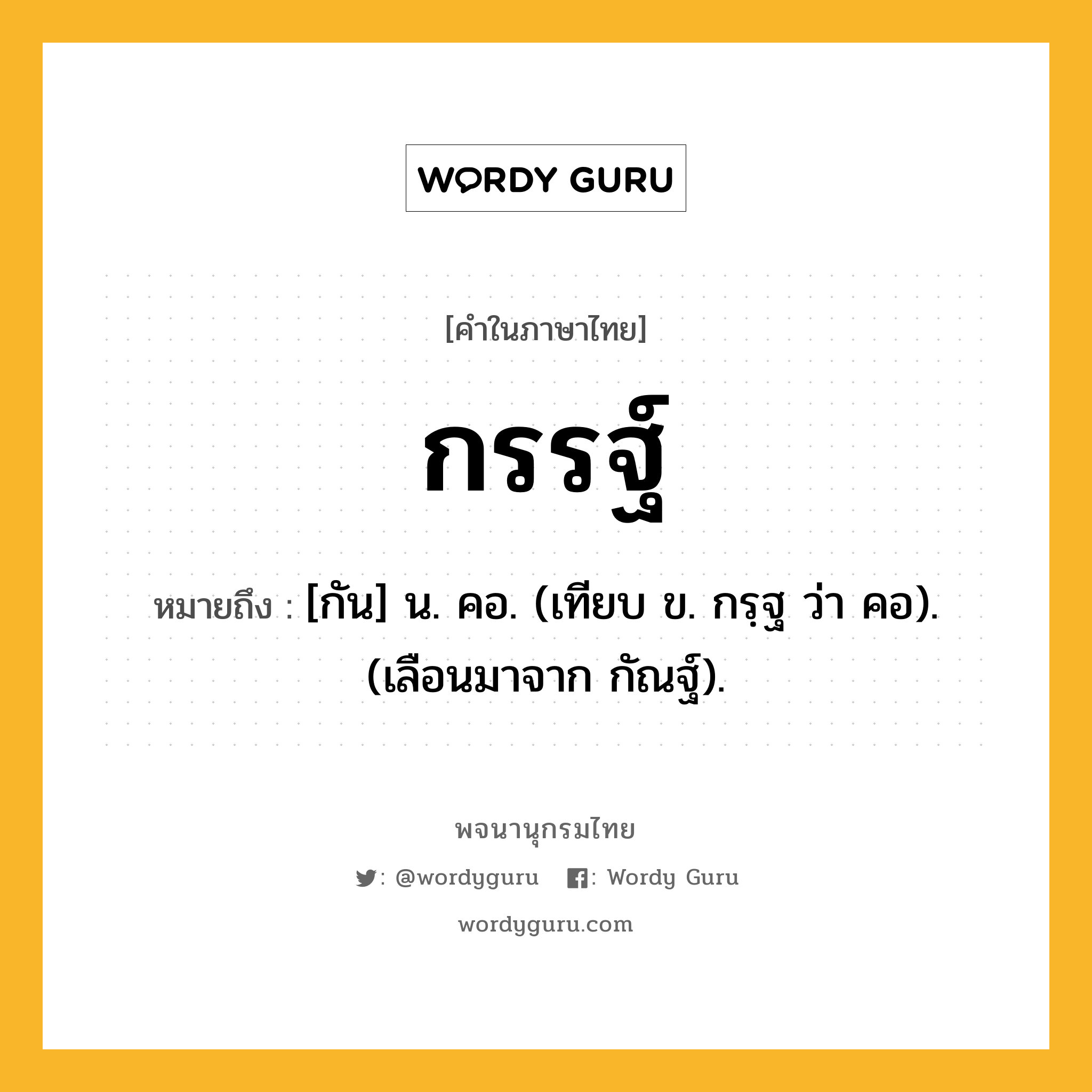 กรรฐ์ หมายถึงอะไร?, คำในภาษาไทย กรรฐ์ หมายถึง [กัน] น. คอ. (เทียบ ข. กรฺฐ ว่า คอ). (เลือนมาจาก กัณฐ์).