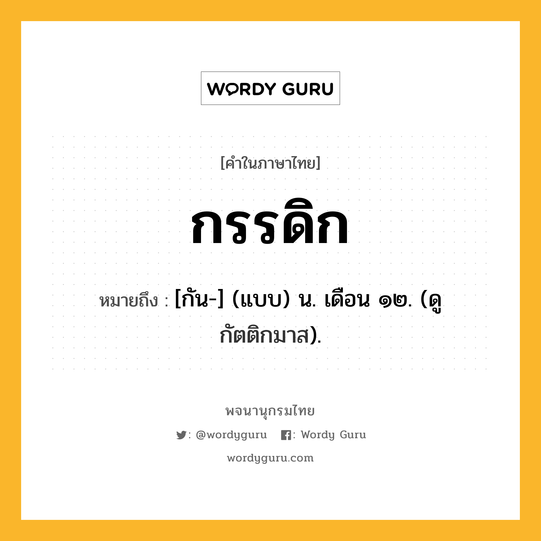กรรดิก หมายถึงอะไร?, คำในภาษาไทย กรรดิก หมายถึง [กัน-] (แบบ) น. เดือน ๑๒. (ดู กัตติกมาส).