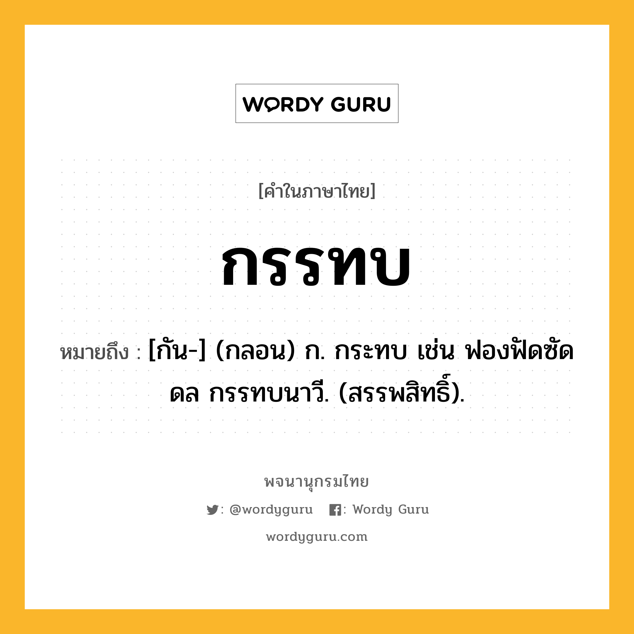 กรรทบ ความหมาย หมายถึงอะไร?, คำในภาษาไทย กรรทบ หมายถึง [กัน-] (กลอน) ก. กระทบ เช่น ฟองฟัดซัดดล กรรทบนาวี. (สรรพสิทธิ์).