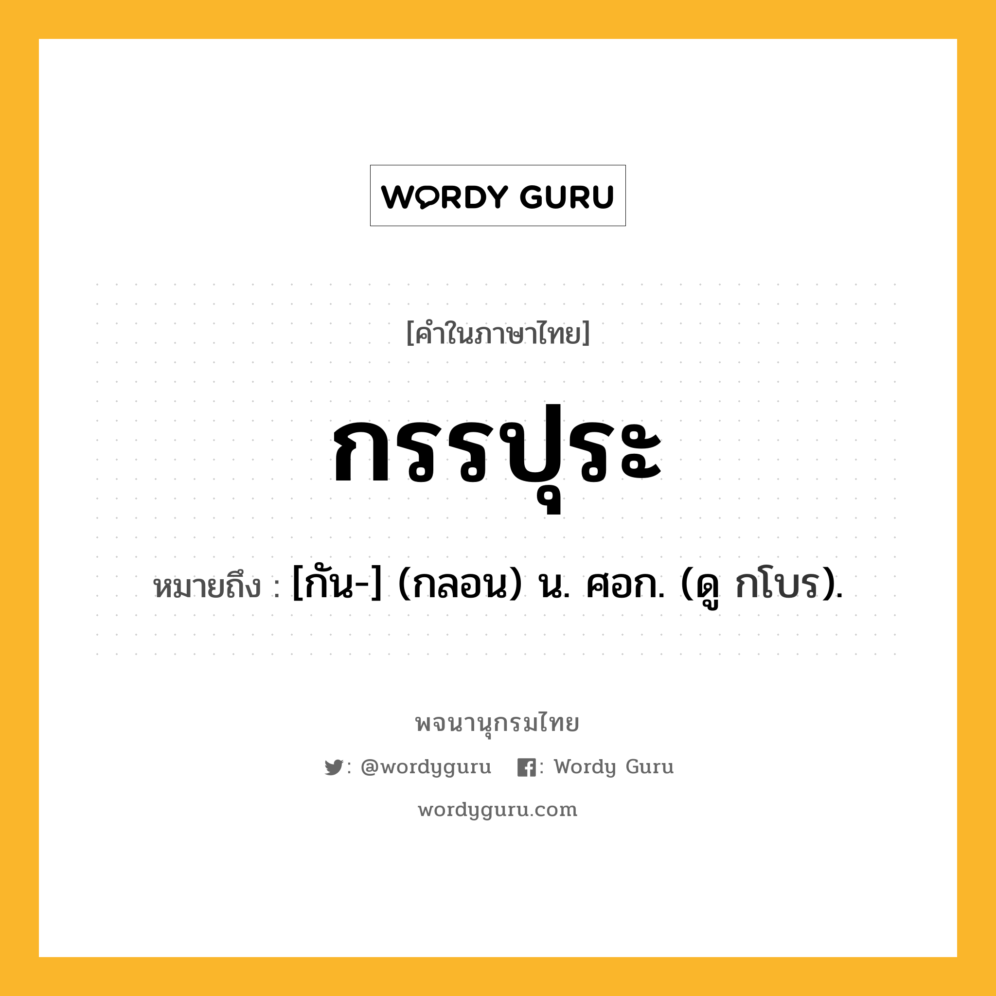 กรรปุระ ความหมาย หมายถึงอะไร?, คำในภาษาไทย กรรปุระ หมายถึง [กัน-] (กลอน) น. ศอก. (ดู กโบร).