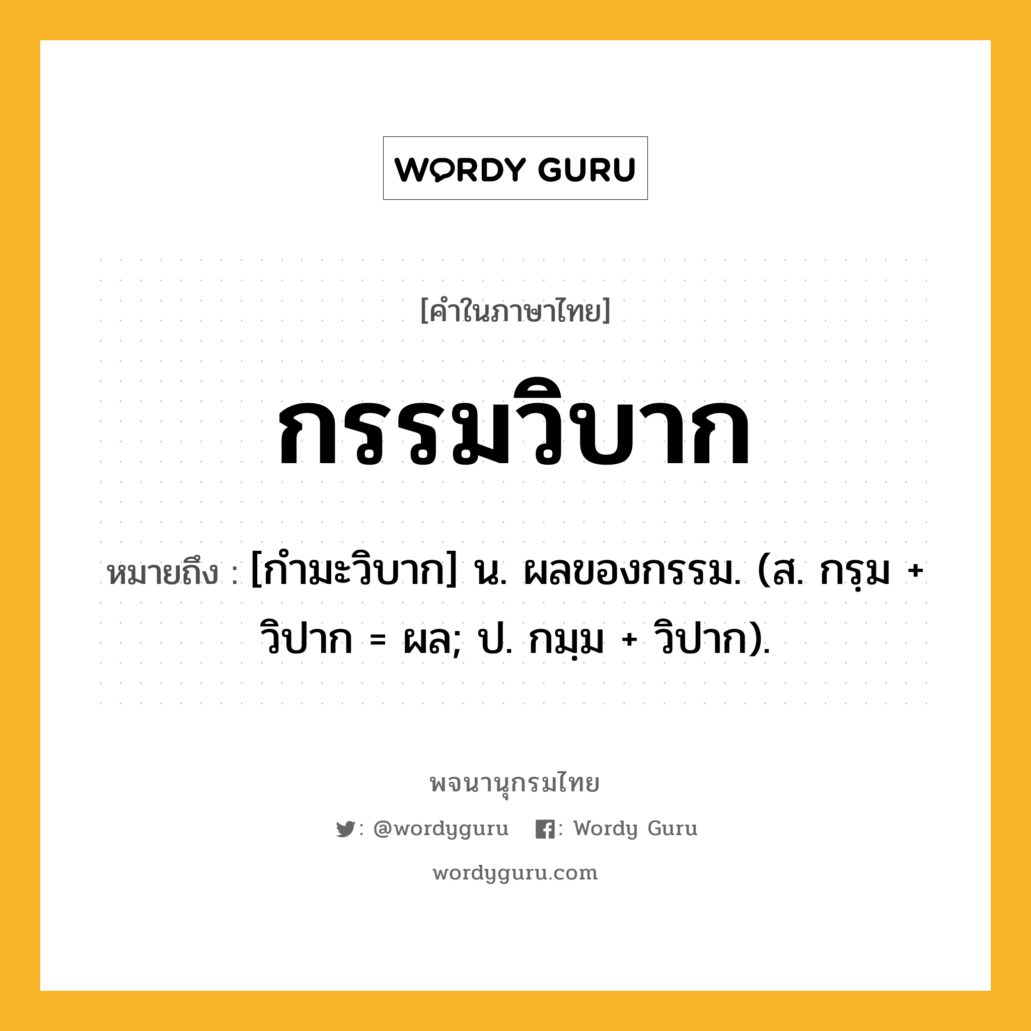 กรรมวิบาก ความหมาย หมายถึงอะไร?, คำในภาษาไทย กรรมวิบาก หมายถึง [กํามะวิบาก] น. ผลของกรรม. (ส. กรฺม + วิปาก = ผล; ป. กมฺม + วิปาก).