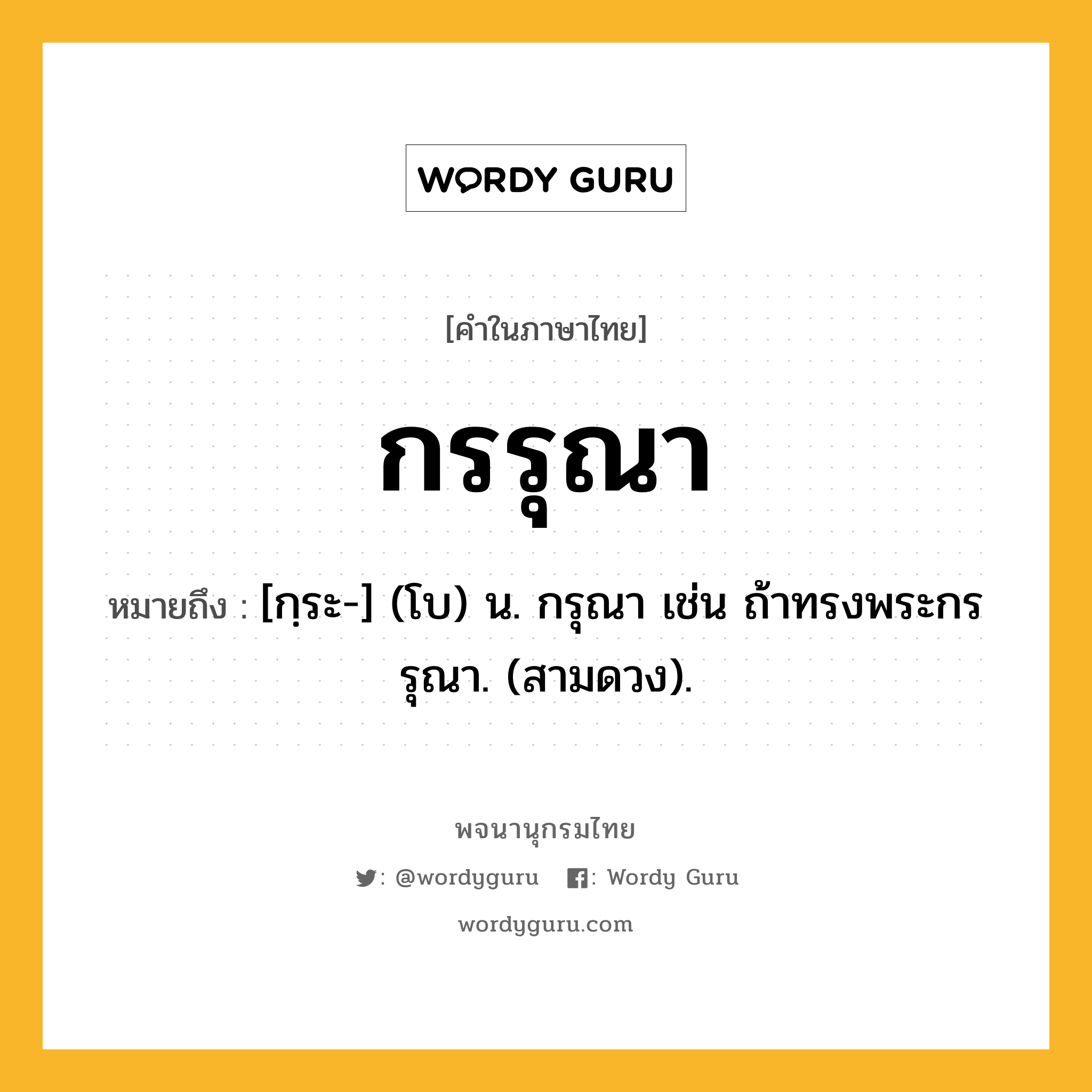 กรรุณา หมายถึงอะไร?, คำในภาษาไทย กรรุณา หมายถึง [กฺระ-] (โบ) น. กรุณา เช่น ถ้าทรงพระกรรุณา. (สามดวง).