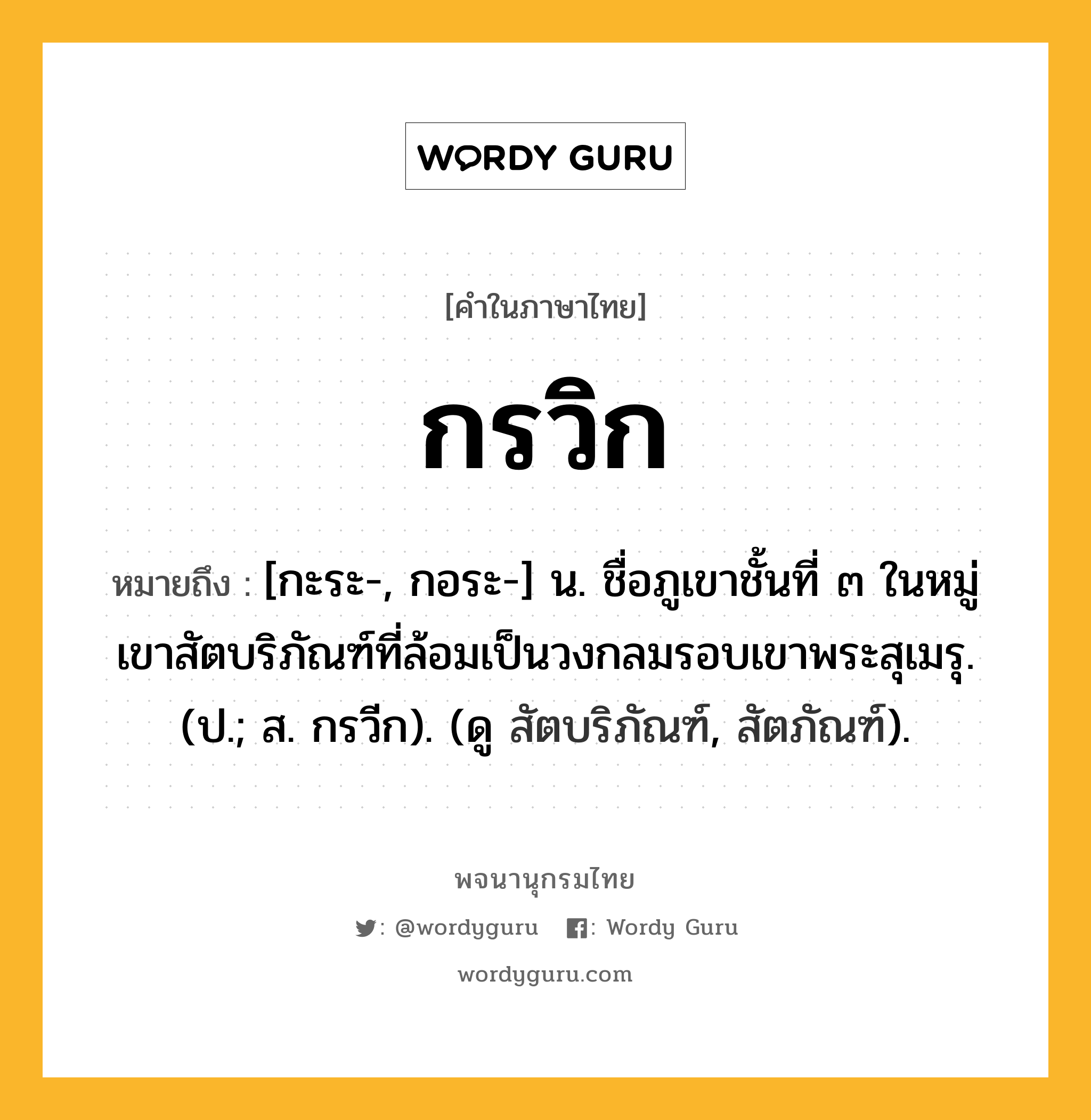 กรวิก ความหมาย หมายถึงอะไร?, คำในภาษาไทย กรวิก หมายถึง [กะระ-, กอระ-] น. ชื่อภูเขาชั้นที่ ๓ ในหมู่เขาสัตบริภัณฑ์ที่ล้อมเป็นวงกลมรอบเขาพระสุเมรุ. (ป.; ส. กรวีก). (ดู สัตบริภัณฑ์, สัตภัณฑ์).