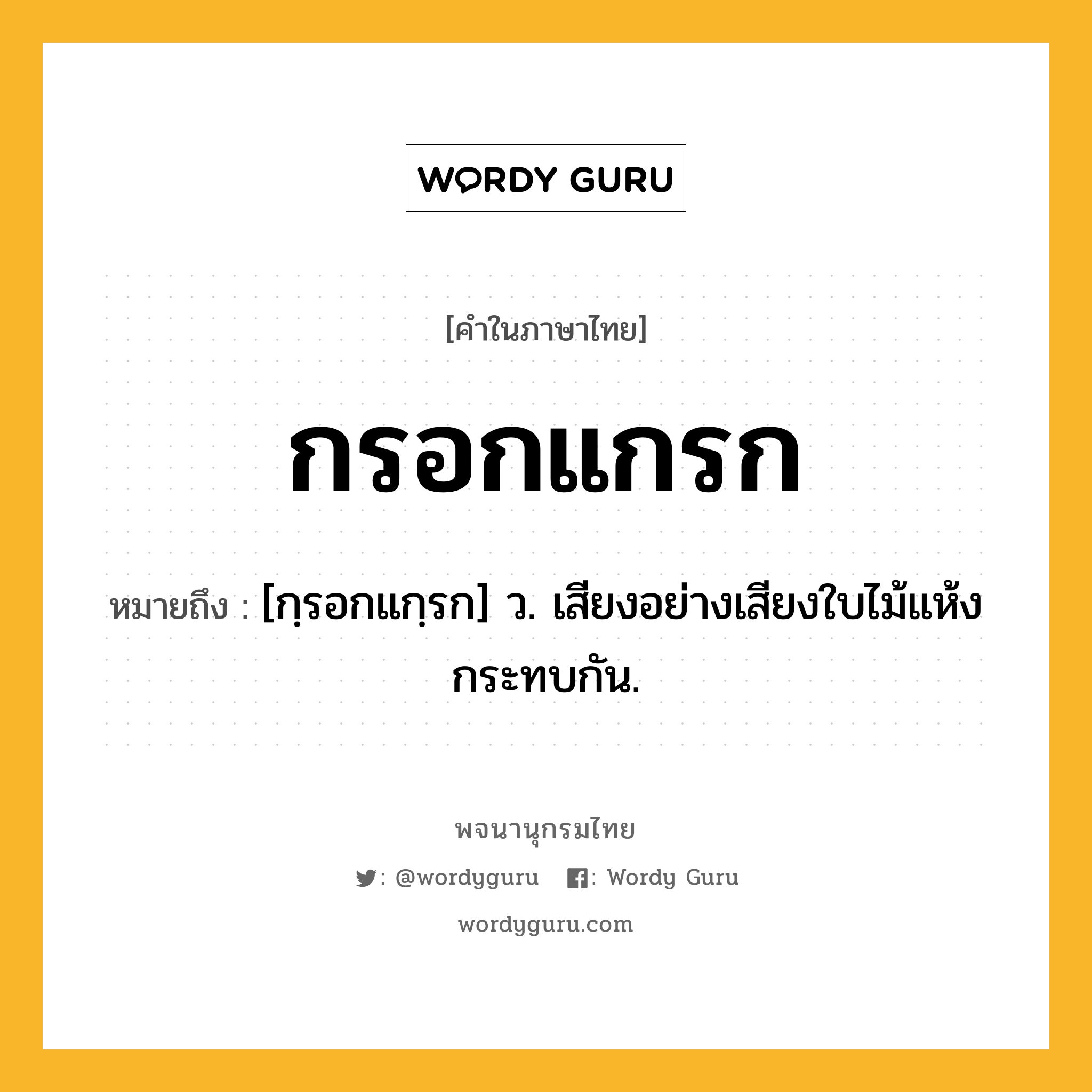 กรอกแกรก ความหมาย หมายถึงอะไร?, คำในภาษาไทย กรอกแกรก หมายถึง [กฺรอกแกฺรก] ว. เสียงอย่างเสียงใบไม้แห้งกระทบกัน.
