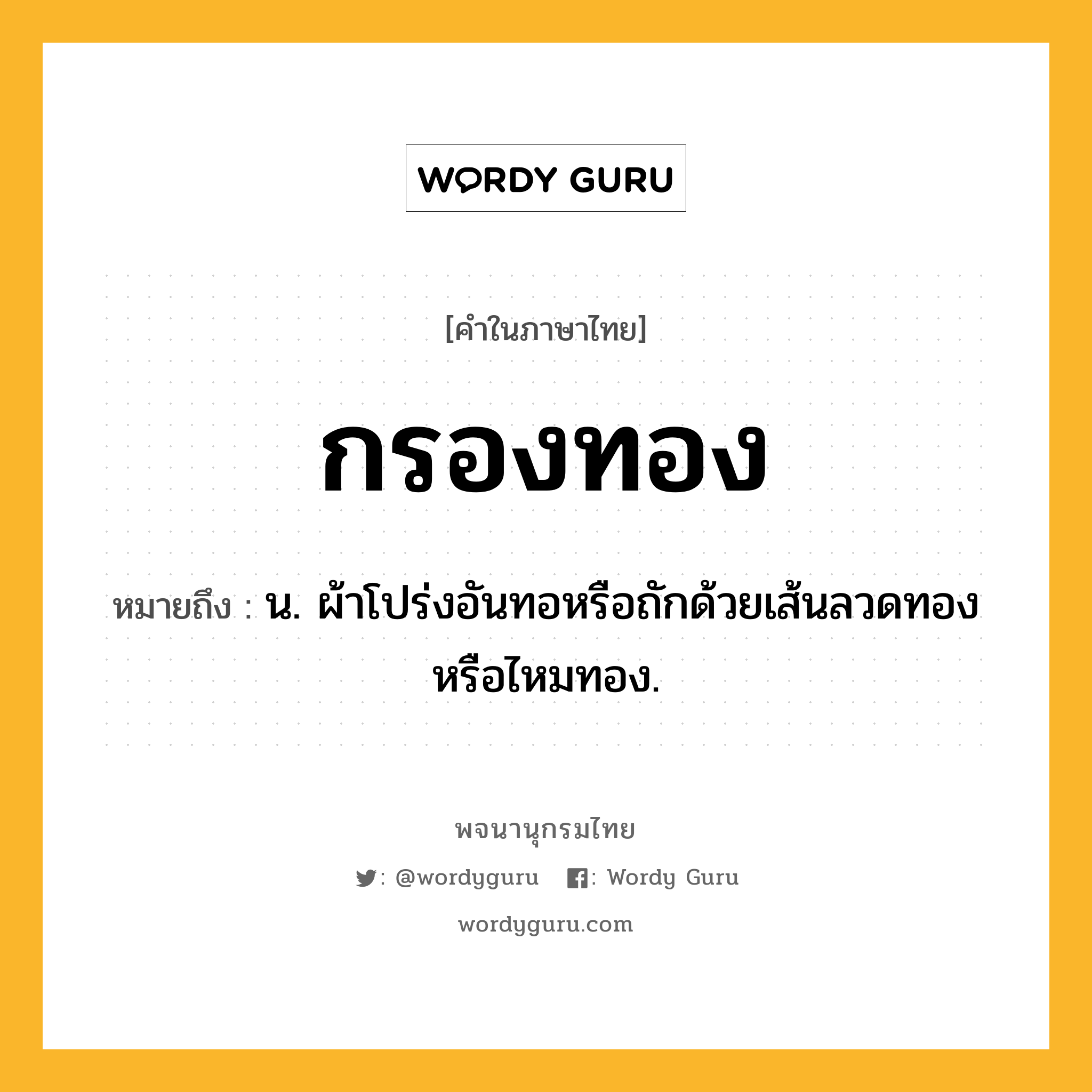 กรองทอง ความหมาย หมายถึงอะไร?, คำในภาษาไทย กรองทอง หมายถึง น. ผ้าโปร่งอันทอหรือถักด้วยเส้นลวดทองหรือไหมทอง.