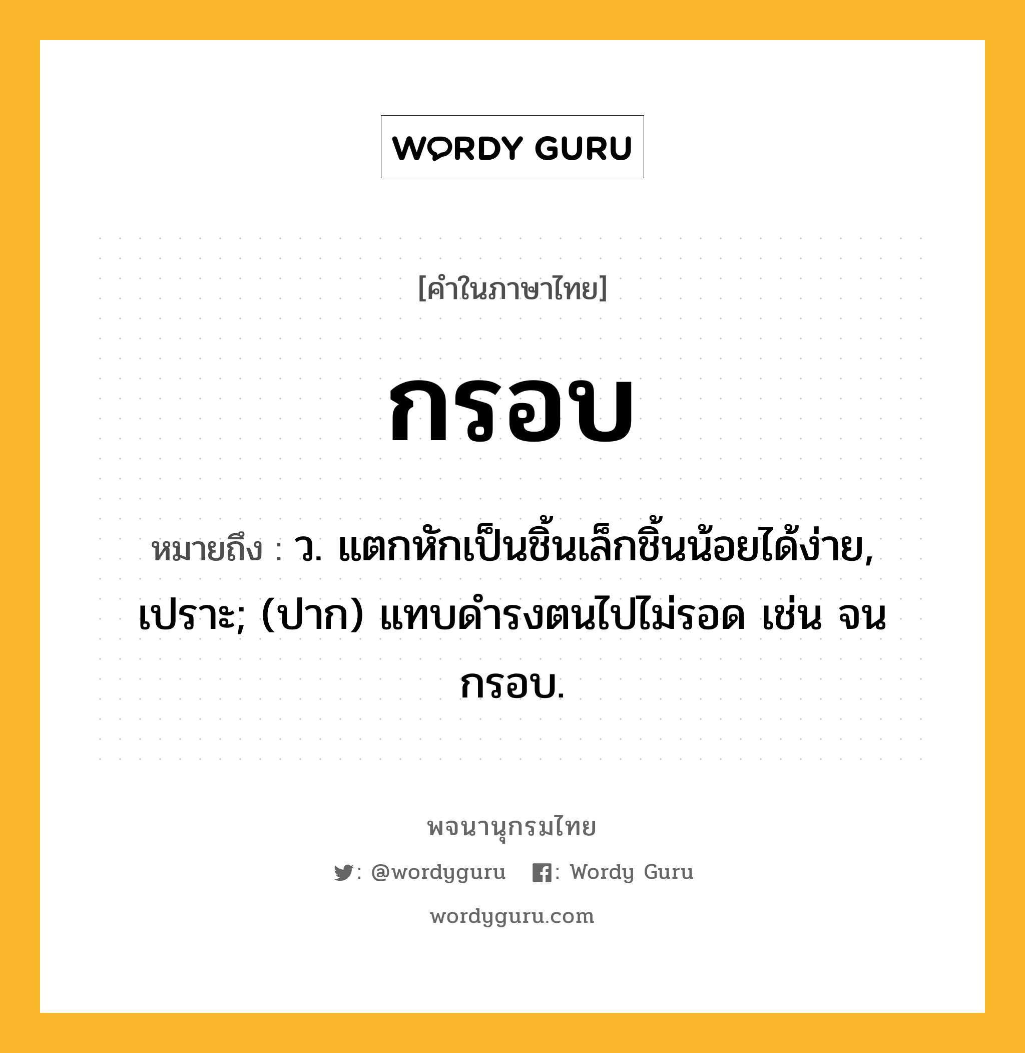 กรอบ ความหมาย หมายถึงอะไร?, คำในภาษาไทย กรอบ หมายถึง ว. แตกหักเป็นชิ้นเล็กชิ้นน้อยได้ง่าย, เปราะ; (ปาก) แทบดํารงตนไปไม่รอด เช่น จนกรอบ.