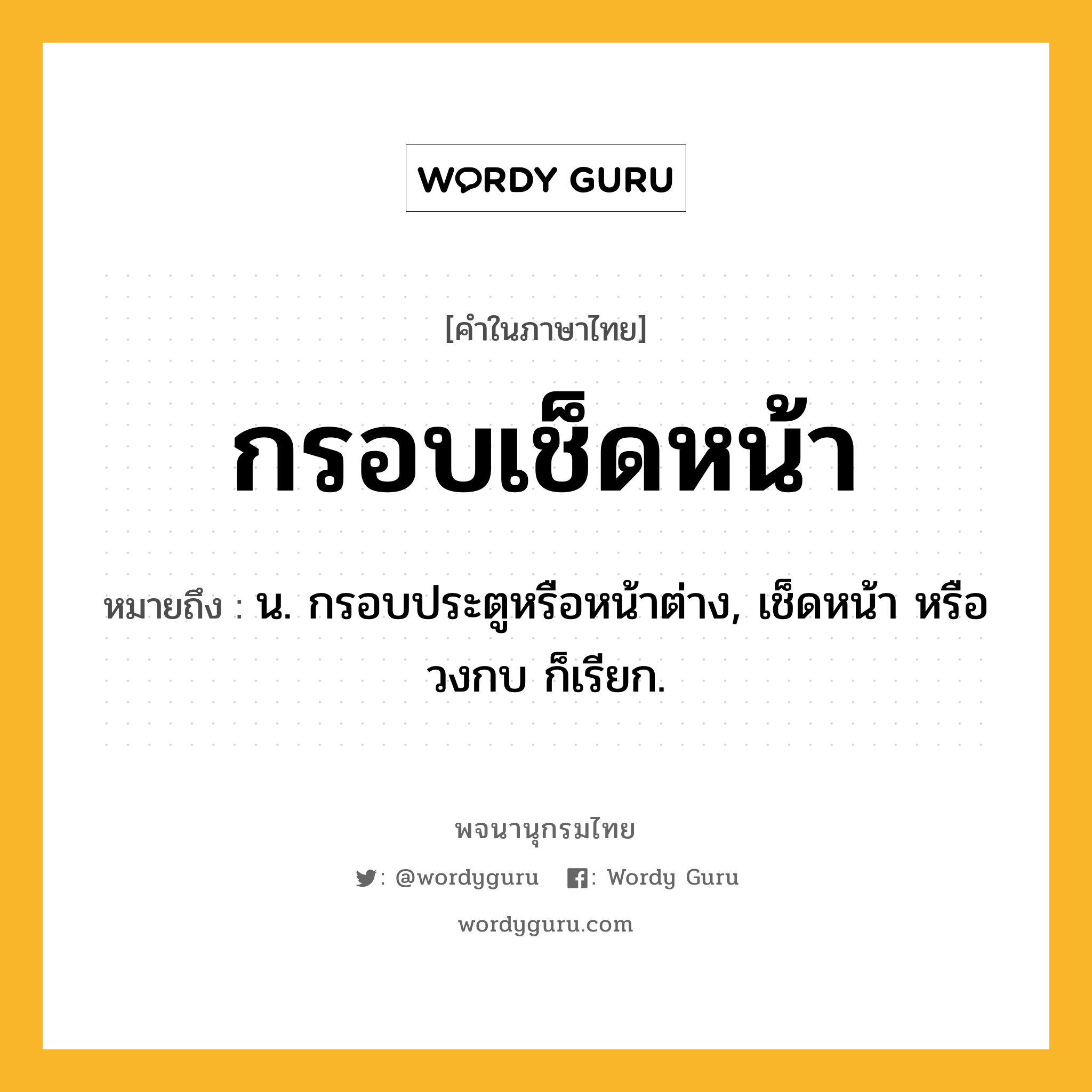 กรอบเช็ดหน้า ความหมาย หมายถึงอะไร?, คำในภาษาไทย กรอบเช็ดหน้า หมายถึง น. กรอบประตูหรือหน้าต่าง, เช็ดหน้า หรือ วงกบ ก็เรียก.