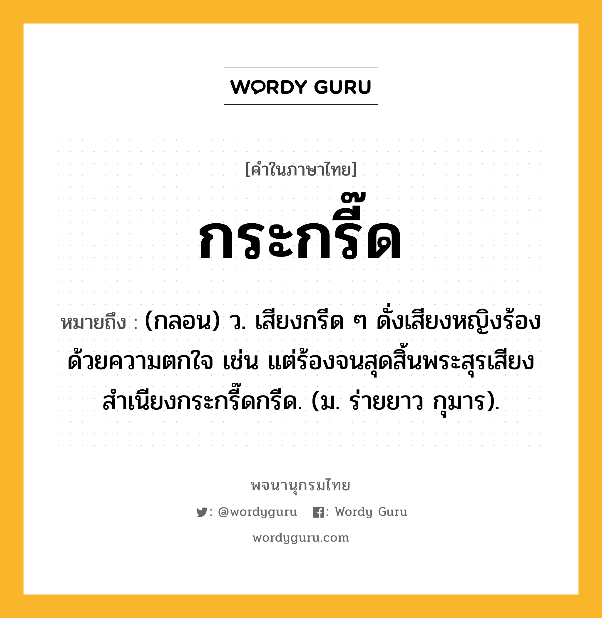 กระกรี๊ด หมายถึงอะไร?, คำในภาษาไทย กระกรี๊ด หมายถึง (กลอน) ว. เสียงกรีด ๆ ดั่งเสียงหญิงร้องด้วยความตกใจ เช่น แต่ร้องจนสุดสิ้นพระสุรเสียงสำเนียงกระกรี๊ดกรีด. (ม. ร่ายยาว กุมาร).