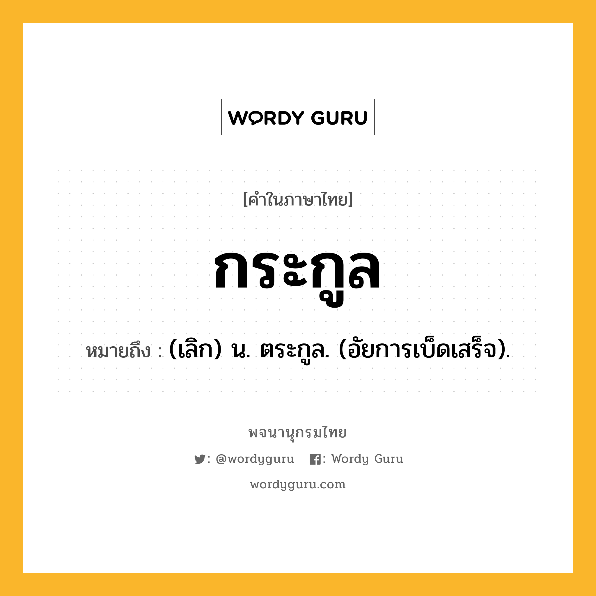 กระกูล ความหมาย หมายถึงอะไร?, คำในภาษาไทย กระกูล หมายถึง (เลิก) น. ตระกูล. (อัยการเบ็ดเสร็จ).