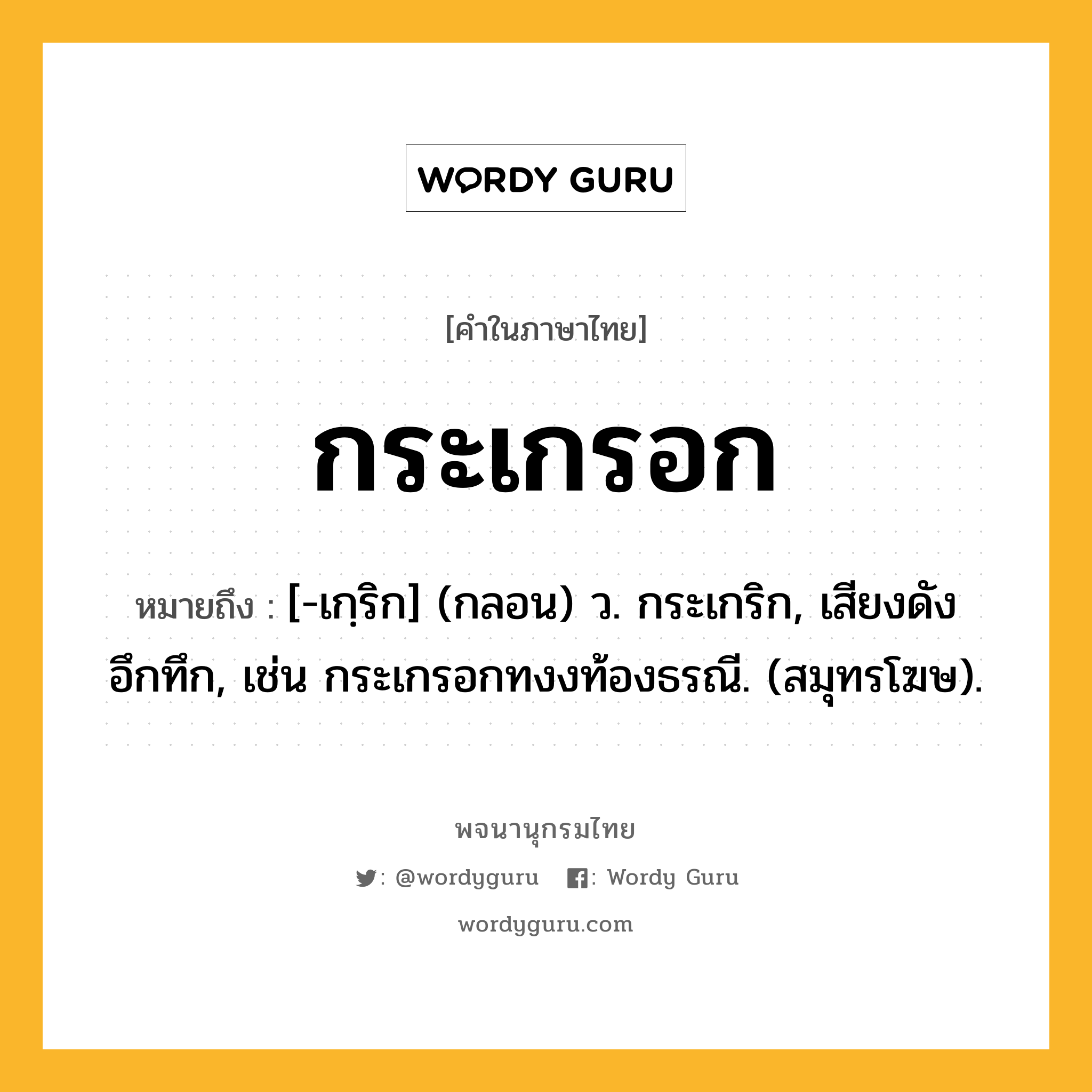 กระเกรอก หมายถึงอะไร?, คำในภาษาไทย กระเกรอก หมายถึง [-เกฺริก] (กลอน) ว. กระเกริก, เสียงดังอึกทึก, เช่น กระเกรอกทงงท้องธรณี. (สมุทรโฆษ).