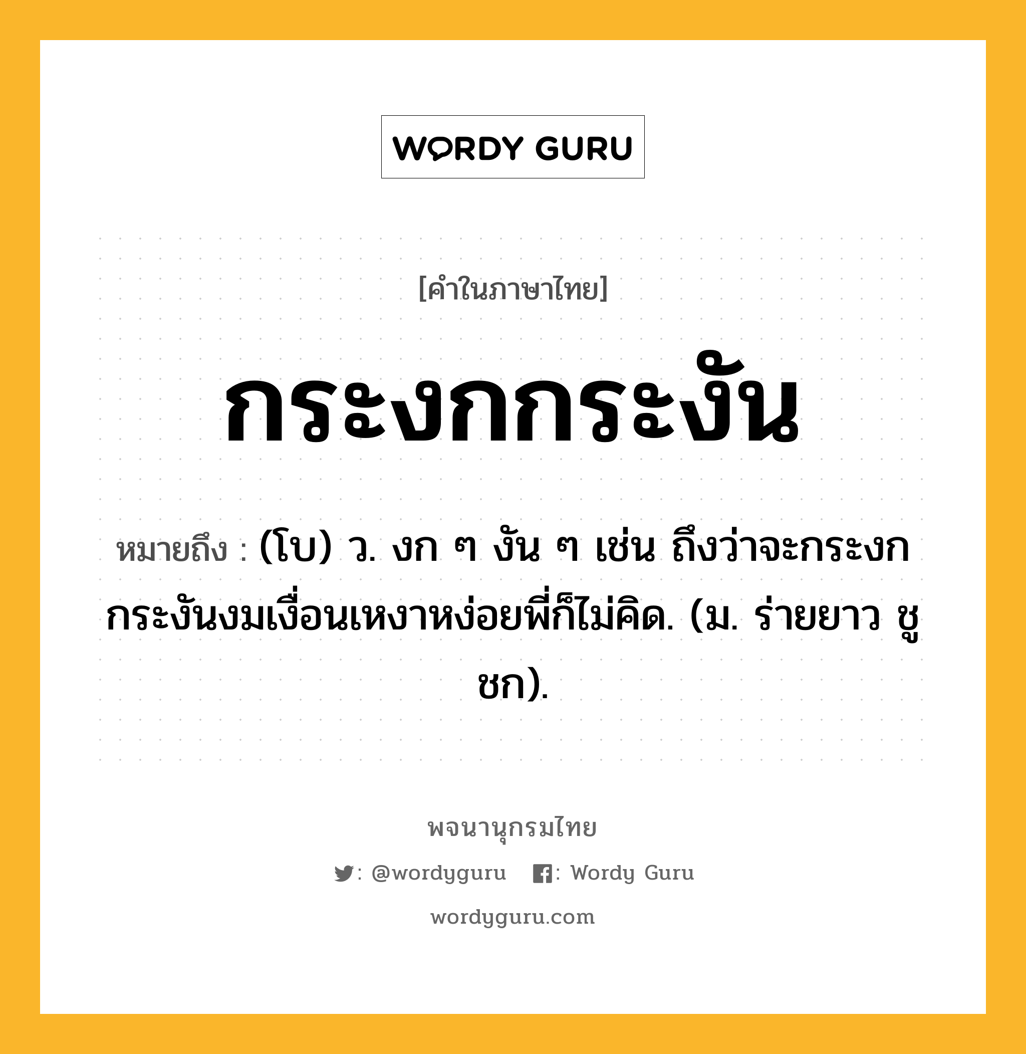 กระงกกระงัน ความหมาย หมายถึงอะไร?, คำในภาษาไทย กระงกกระงัน หมายถึง (โบ) ว. งก ๆ งัน ๆ เช่น ถึงว่าจะกระงกกระงันงมเงื่อนเหงาหง่อยพี่ก็ไม่คิด. (ม. ร่ายยาว ชูชก).