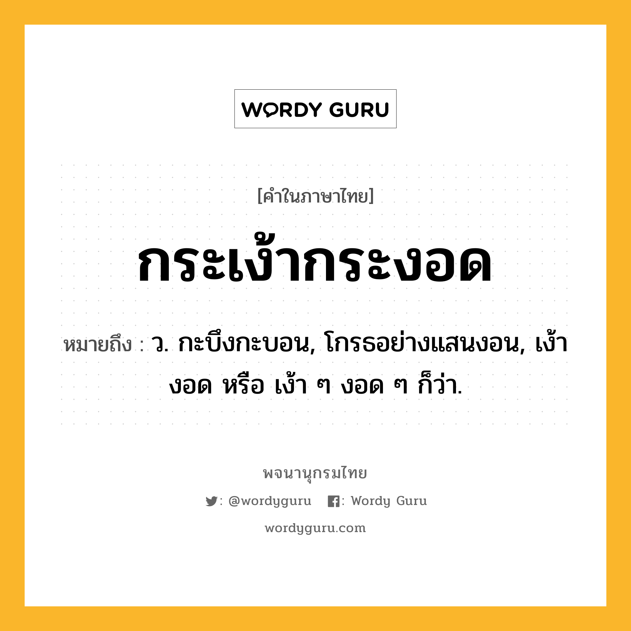 กระเง้ากระงอด หมายถึงอะไร?, คำในภาษาไทย กระเง้ากระงอด หมายถึง ว. กะบึงกะบอน, โกรธอย่างแสนงอน, เง้างอด หรือ เง้า ๆ งอด ๆ ก็ว่า.