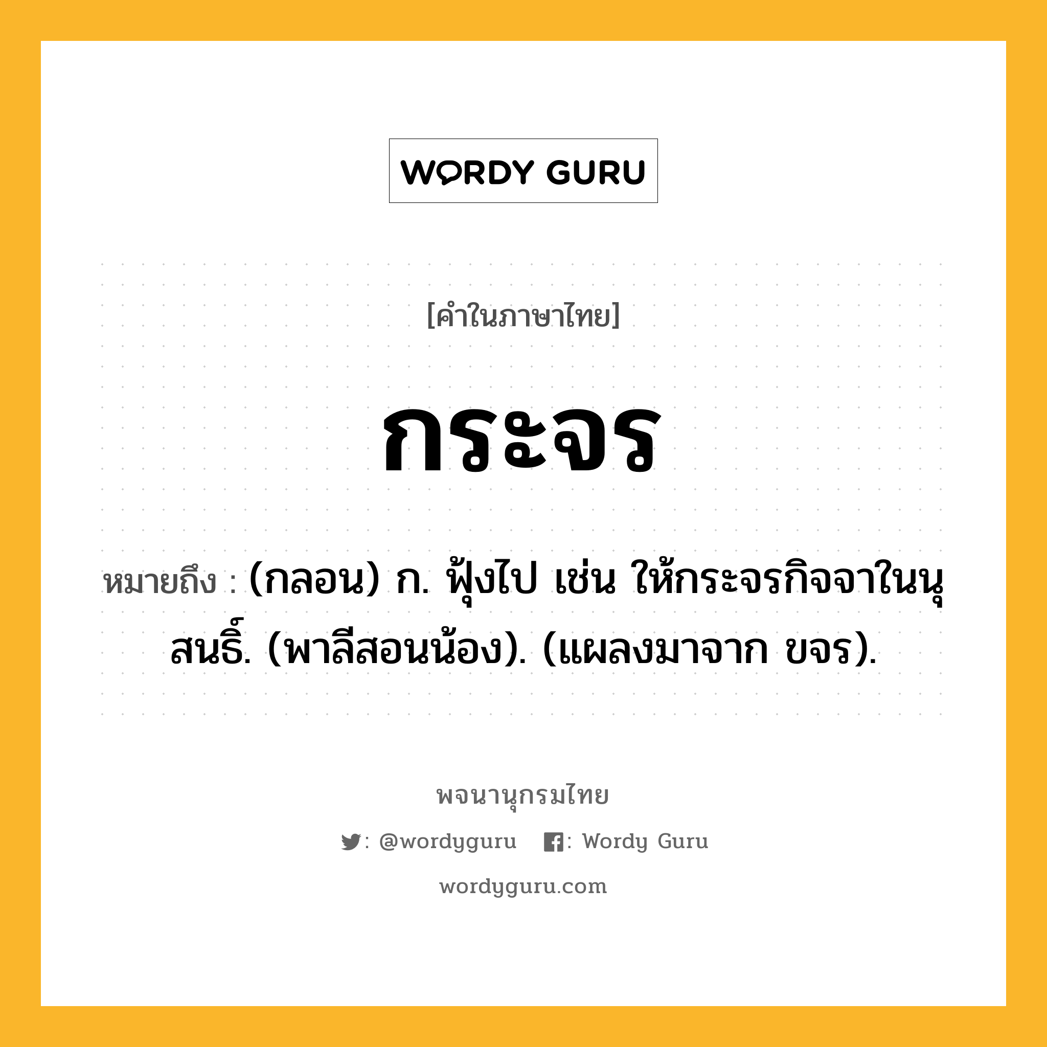 กระจร ความหมาย หมายถึงอะไร?, คำในภาษาไทย กระจร หมายถึง (กลอน) ก. ฟุ้งไป เช่น ให้กระจรกิจจาในนุสนธิ์. (พาลีสอนน้อง). (แผลงมาจาก ขจร).