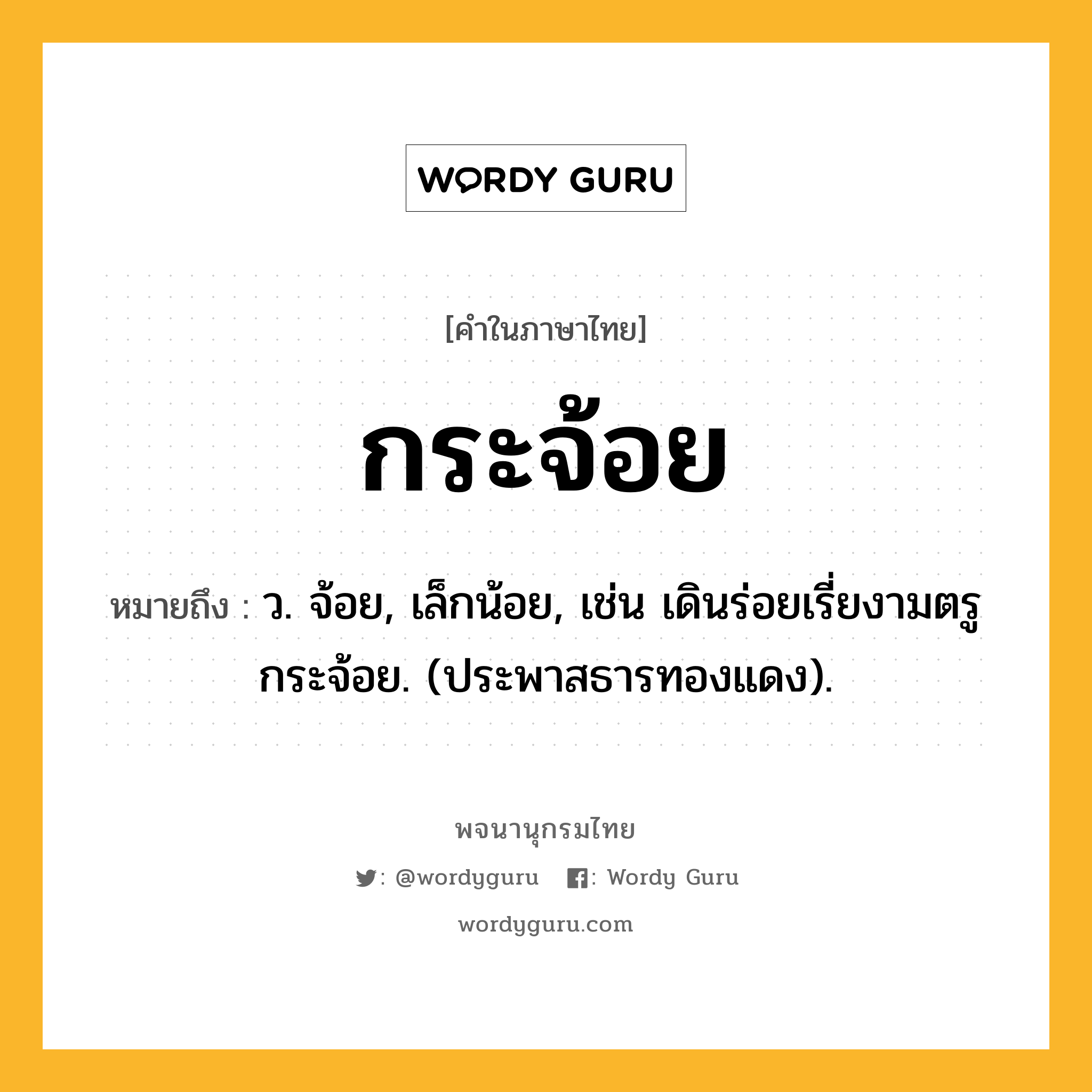 กระจ้อย ความหมาย หมายถึงอะไร?, คำในภาษาไทย กระจ้อย หมายถึง ว. จ้อย, เล็กน้อย, เช่น เดินร่อยเรี่ยงามตรู กระจ้อย. (ประพาสธารทองแดง).