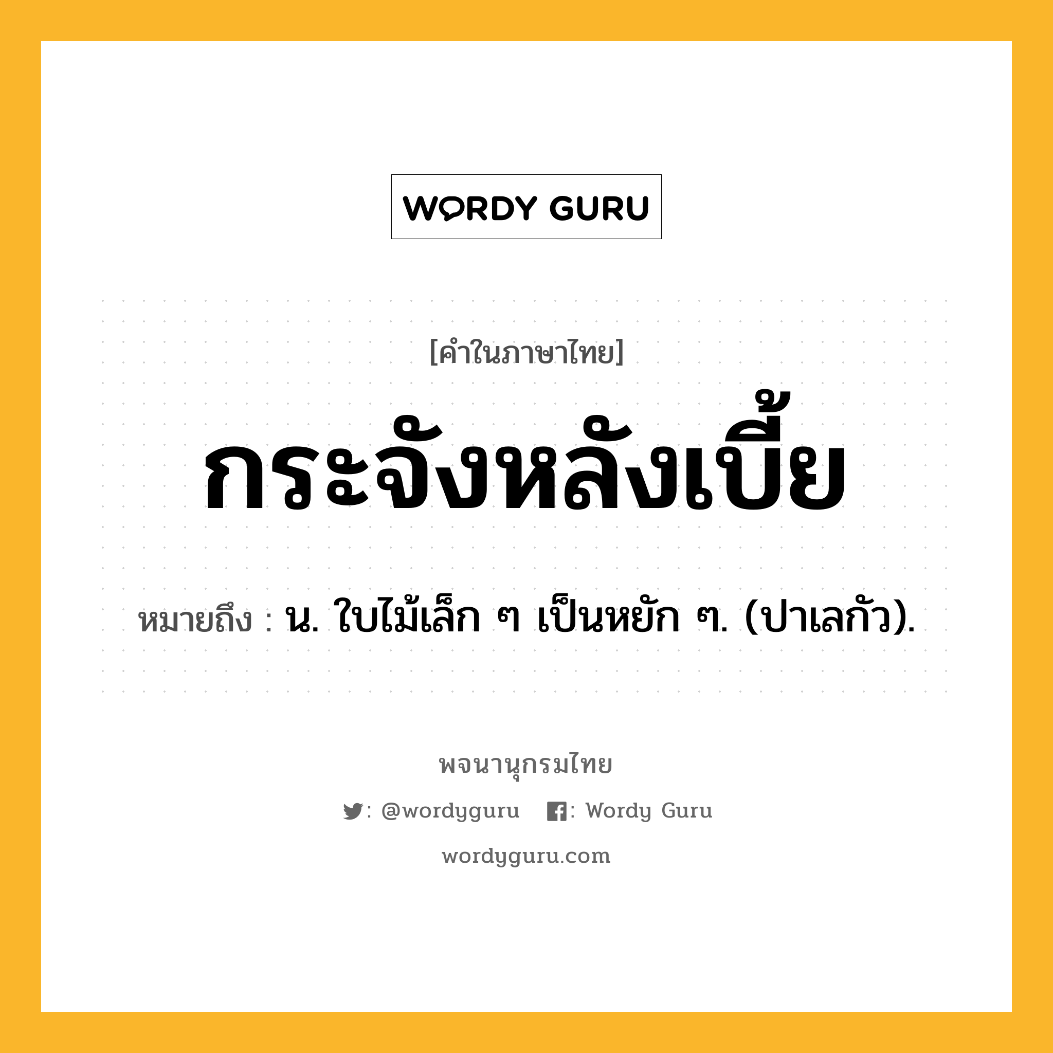 กระจังหลังเบี้ย ความหมาย หมายถึงอะไร?, คำในภาษาไทย กระจังหลังเบี้ย หมายถึง น. ใบไม้เล็ก ๆ เป็นหยัก ๆ. (ปาเลกัว).