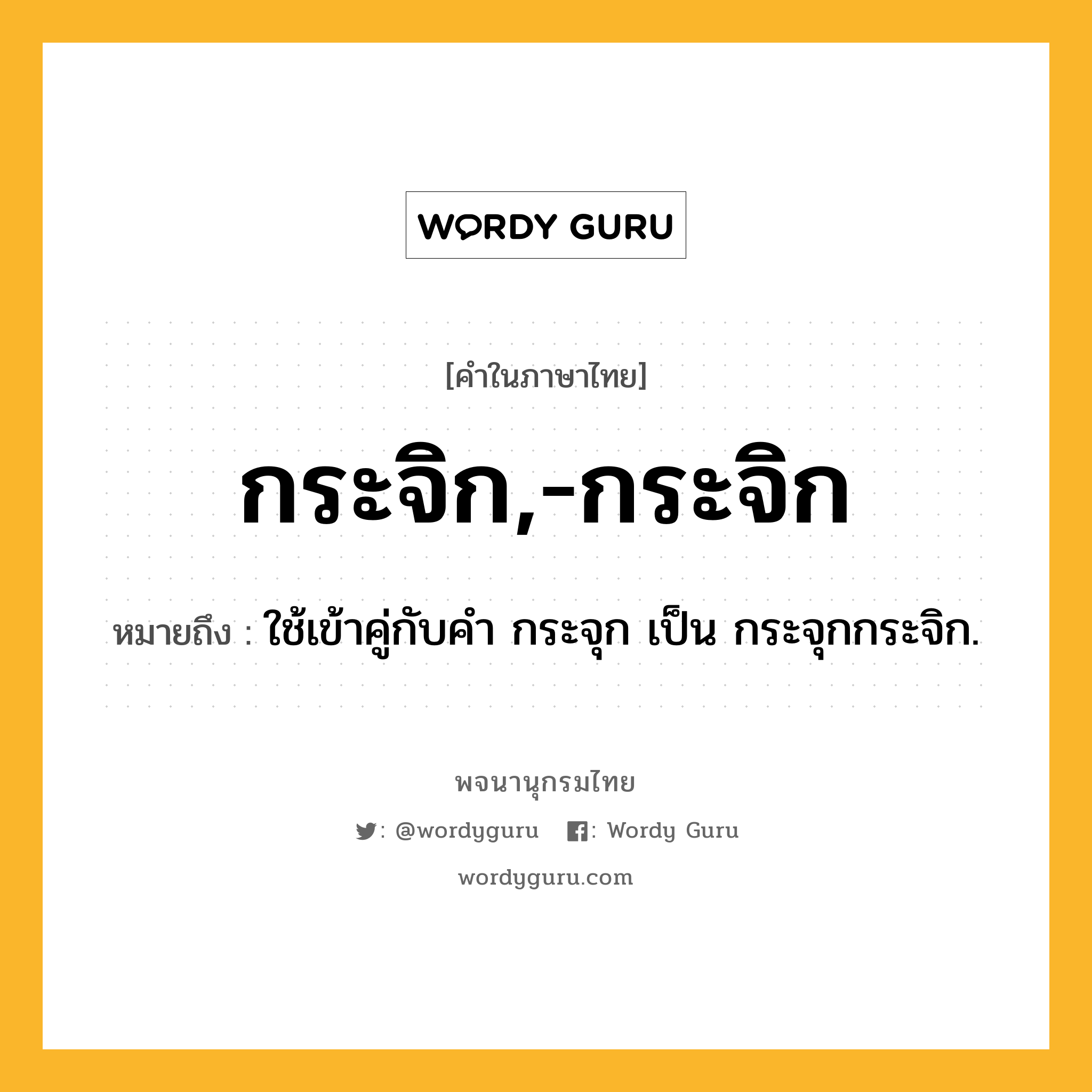 กระจิก,-กระจิก ความหมาย หมายถึงอะไร?, คำในภาษาไทย กระจิก,-กระจิก หมายถึง ใช้เข้าคู่กับคํา กระจุก เป็น กระจุกกระจิก.