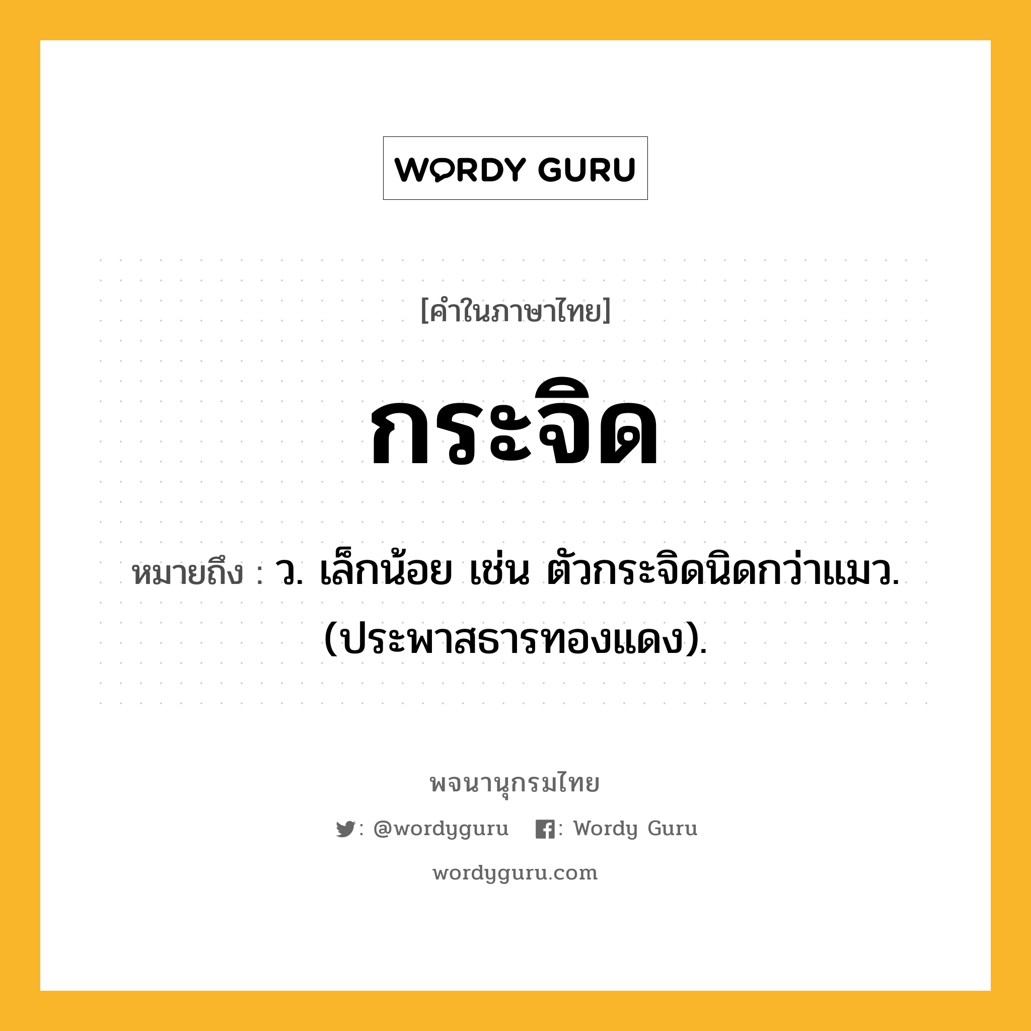 กระจิด ความหมาย หมายถึงอะไร?, คำในภาษาไทย กระจิด หมายถึง ว. เล็กน้อย เช่น ตัวกระจิดนิดกว่าแมว. (ประพาสธารทองแดง).