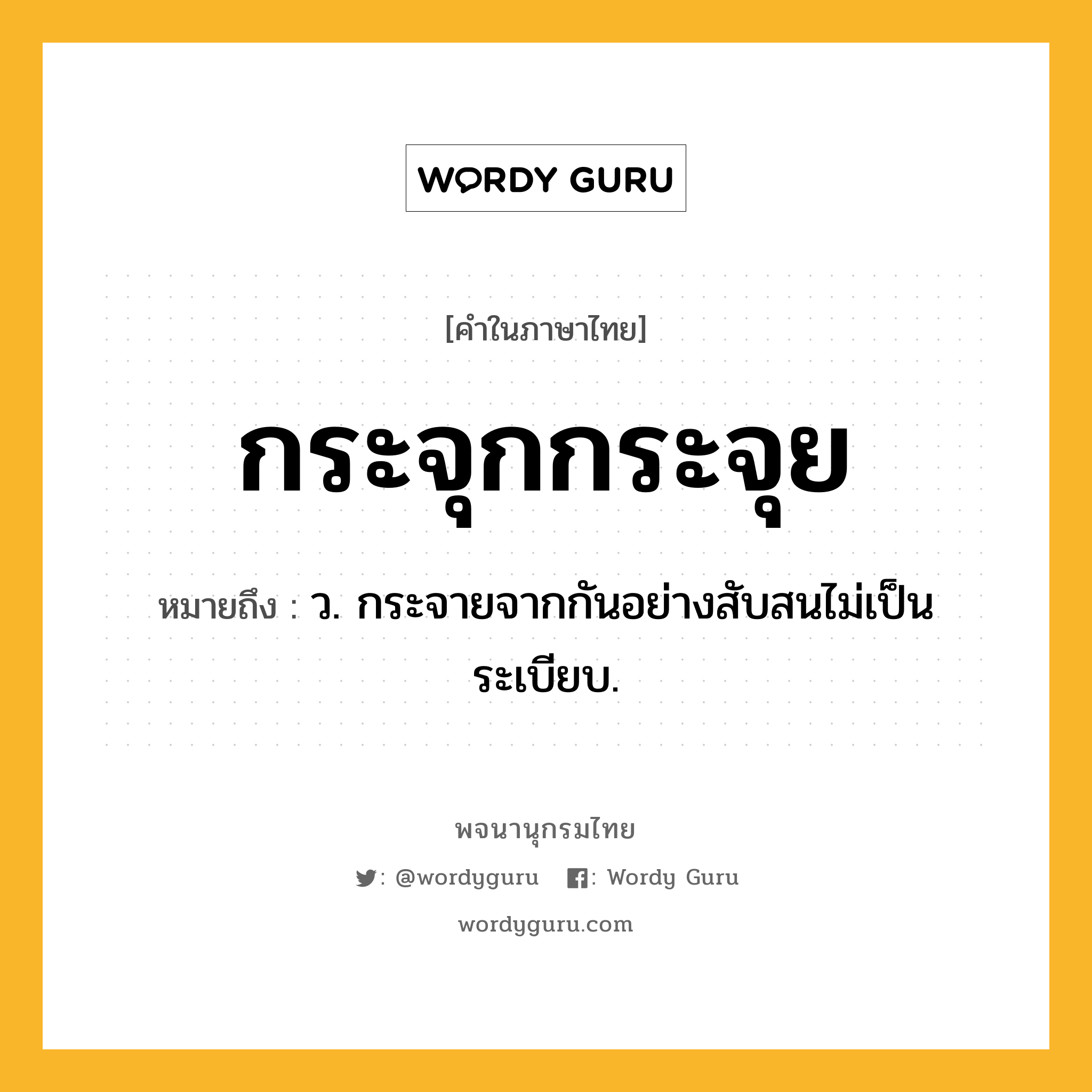 กระจุกกระจุย หมายถึงอะไร?, คำในภาษาไทย กระจุกกระจุย หมายถึง ว. กระจายจากกันอย่างสับสนไม่เป็นระเบียบ.