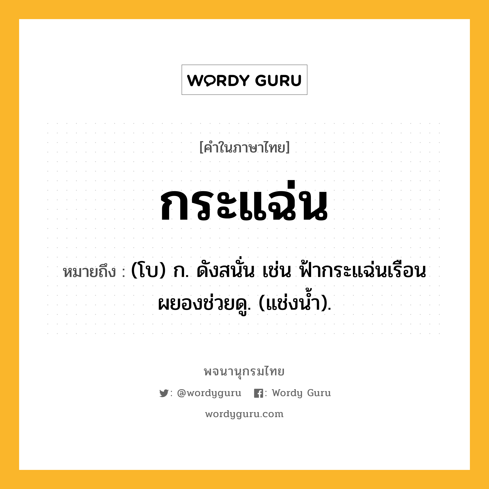 กระแฉ่น หมายถึงอะไร?, คำในภาษาไทย กระแฉ่น หมายถึง (โบ) ก. ดังสนั่น เช่น ฟ้ากระแฉ่นเรือนผยองช่วยดู. (แช่งนํ้า).
