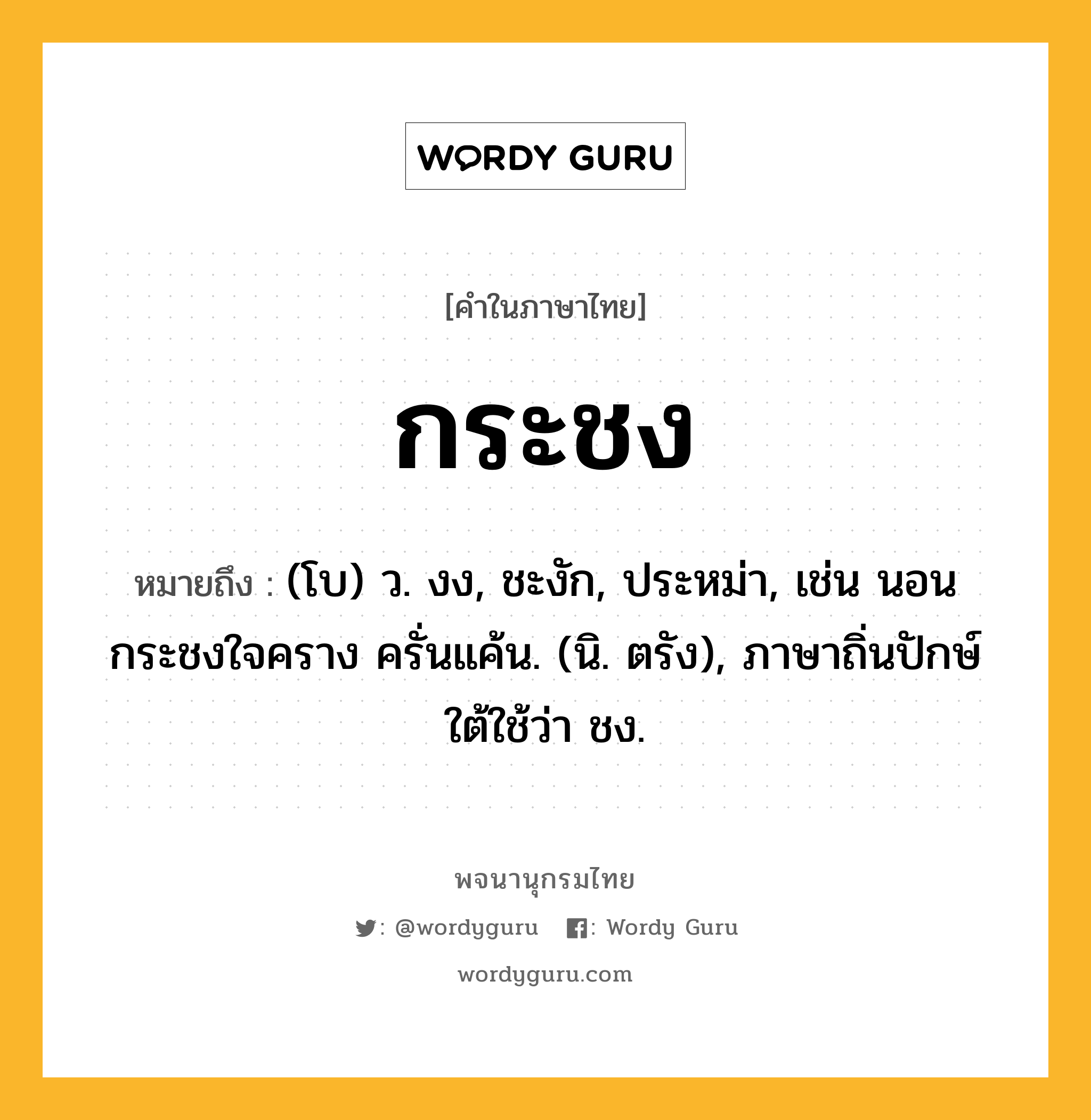 กระชง ความหมาย หมายถึงอะไร?, คำในภาษาไทย กระชง หมายถึง (โบ) ว. งง, ชะงัก, ประหม่า, เช่น นอนกระชงใจคราง ครั่นแค้น. (นิ. ตรัง), ภาษาถิ่นปักษ์ใต้ใช้ว่า ชง.