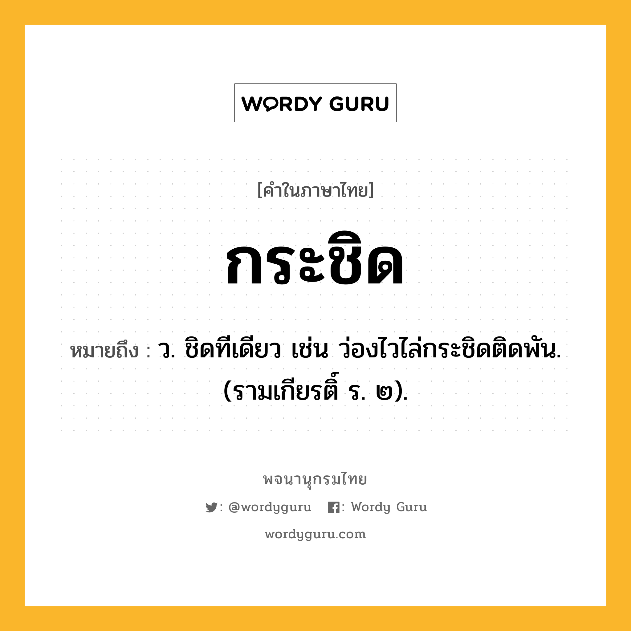 กระชิด ความหมาย หมายถึงอะไร?, คำในภาษาไทย กระชิด หมายถึง ว. ชิดทีเดียว เช่น ว่องไวไล่กระชิดติดพัน. (รามเกียรติ์ ร. ๒).