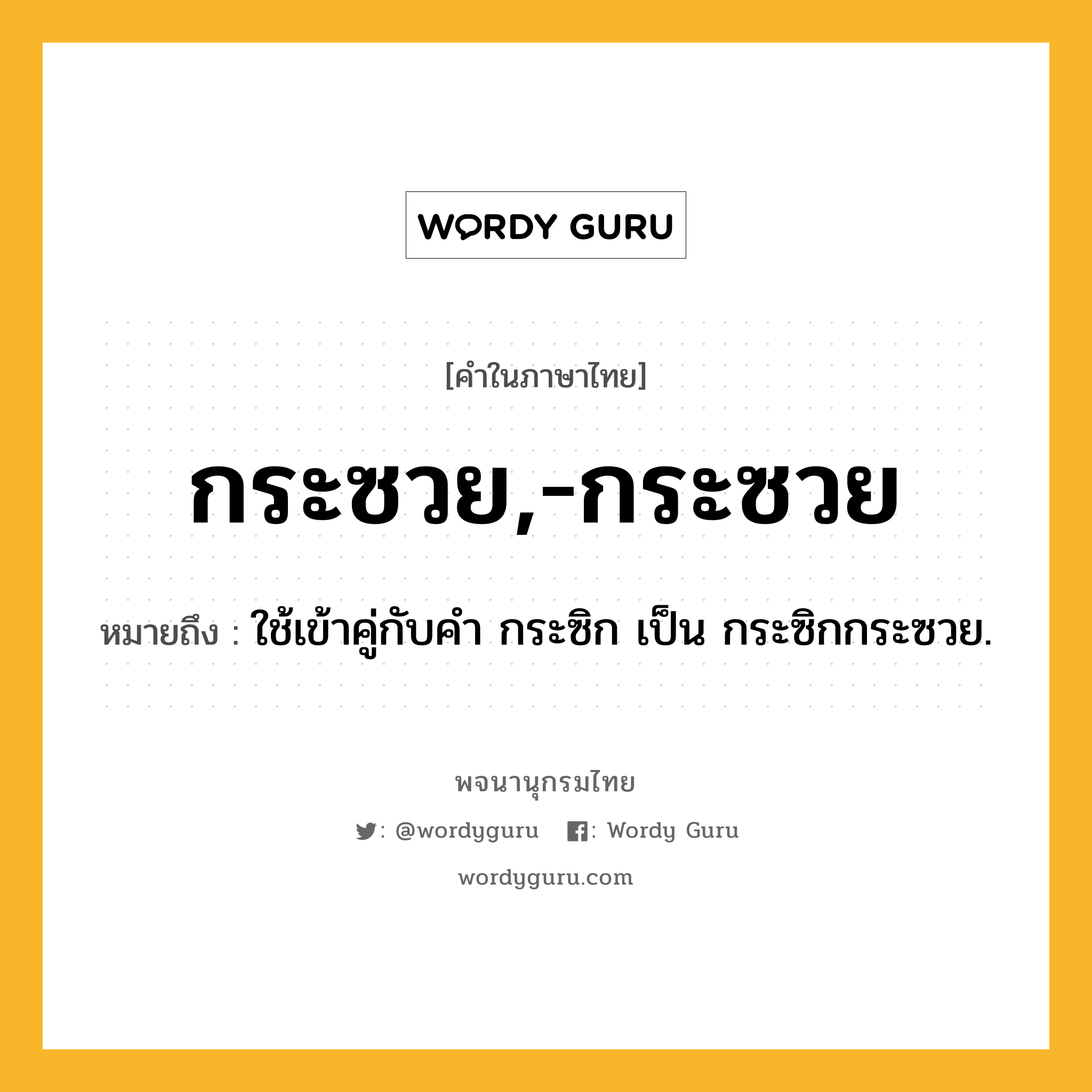 กระซวย,-กระซวย ความหมาย หมายถึงอะไร?, คำในภาษาไทย กระซวย,-กระซวย หมายถึง ใช้เข้าคู่กับคํา กระซิก เป็น กระซิกกระซวย.