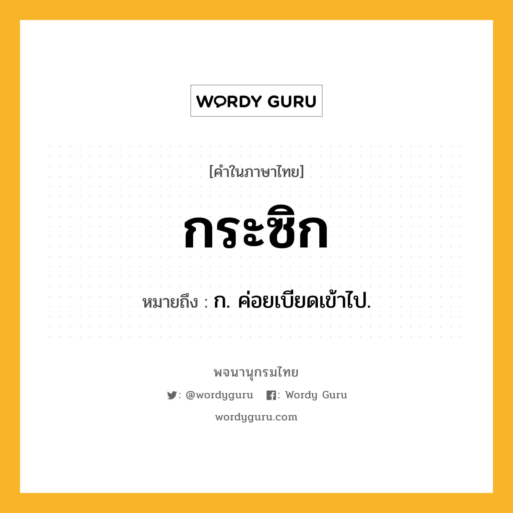 กระซิก หมายถึงอะไร?, คำในภาษาไทย กระซิก หมายถึง ก. ค่อยเบียดเข้าไป.