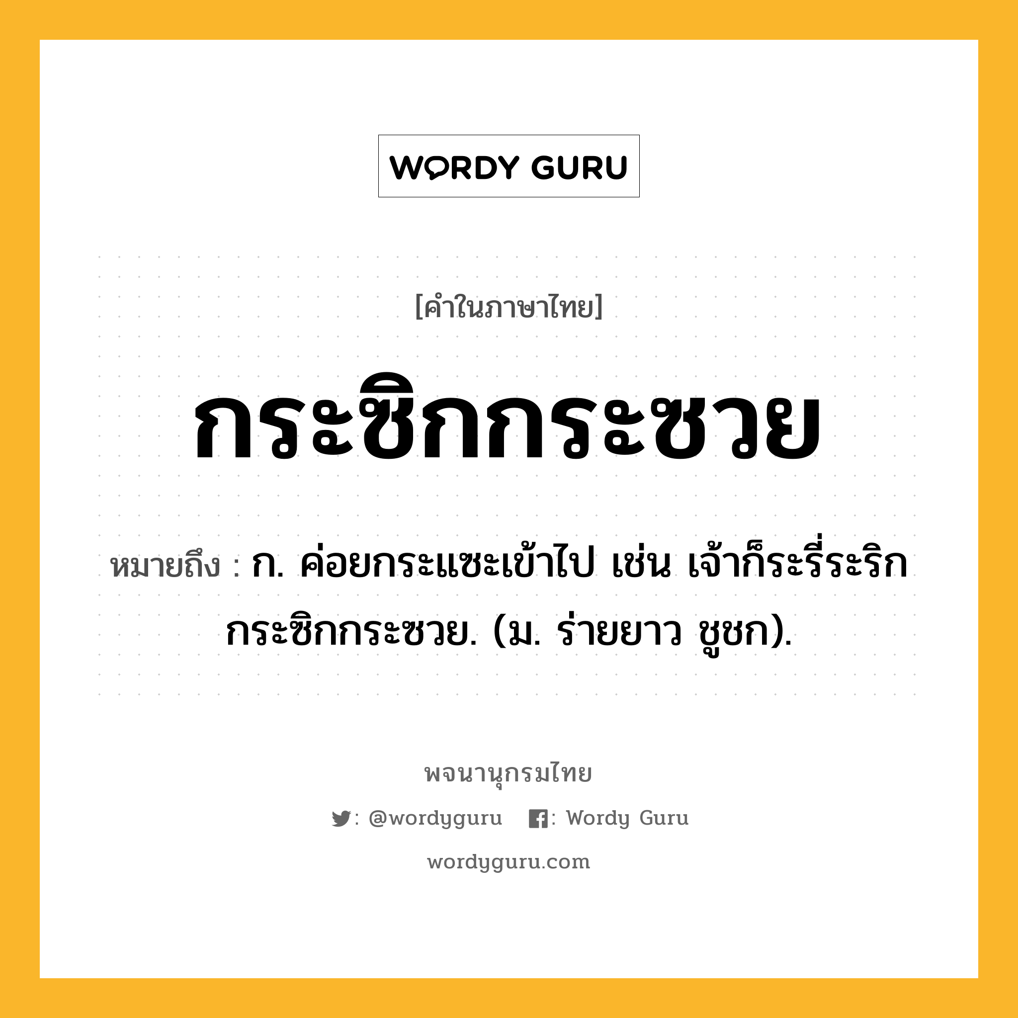 กระซิกกระซวย หมายถึงอะไร?, คำในภาษาไทย กระซิกกระซวย หมายถึง ก. ค่อยกระแซะเข้าไป เช่น เจ้าก็ระรี่ระริกกระซิกกระซวย. (ม. ร่ายยาว ชูชก).