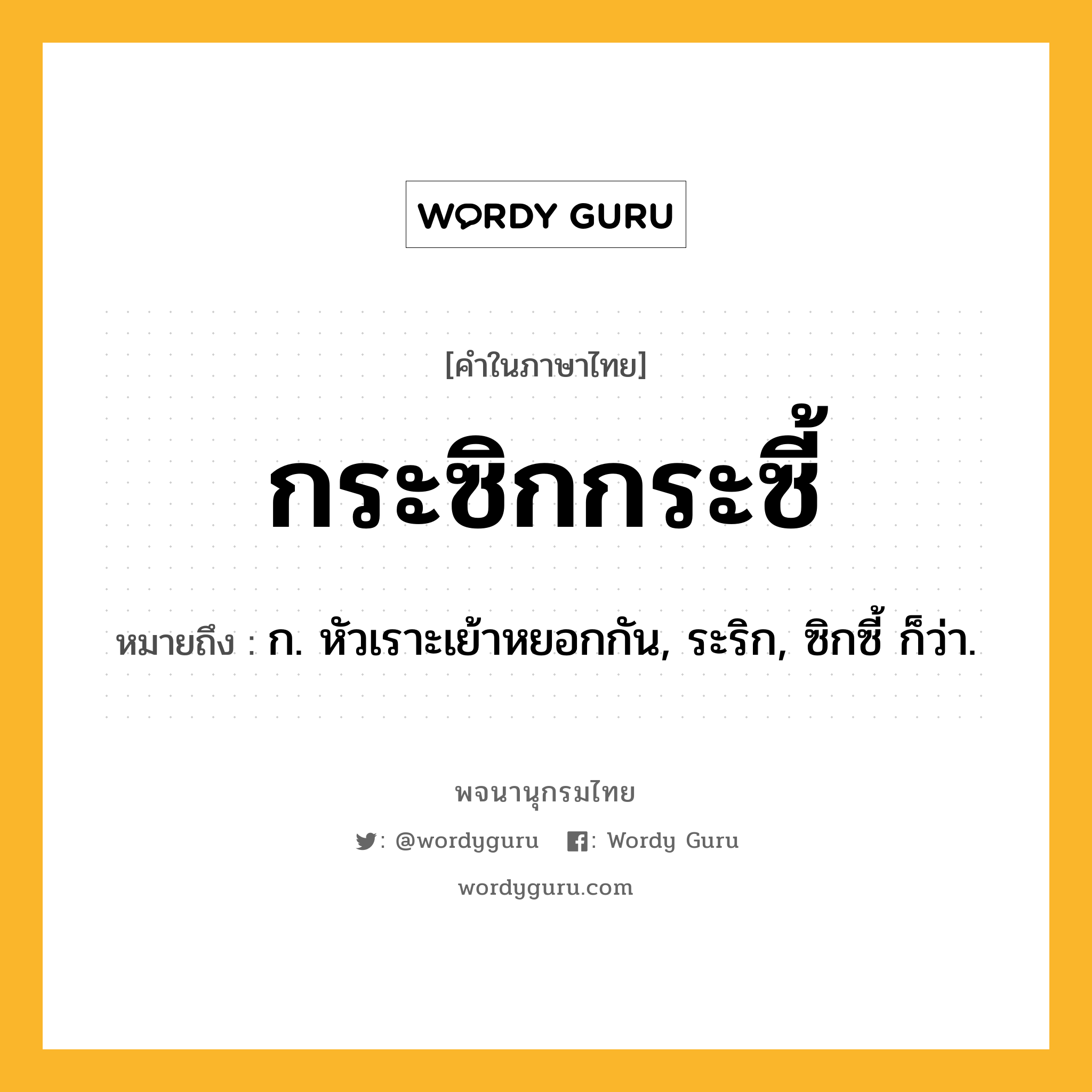 กระซิกกระซี้ ความหมาย หมายถึงอะไร?, คำในภาษาไทย กระซิกกระซี้ หมายถึง ก. หัวเราะเย้าหยอกกัน, ระริก, ซิกซี้ ก็ว่า.