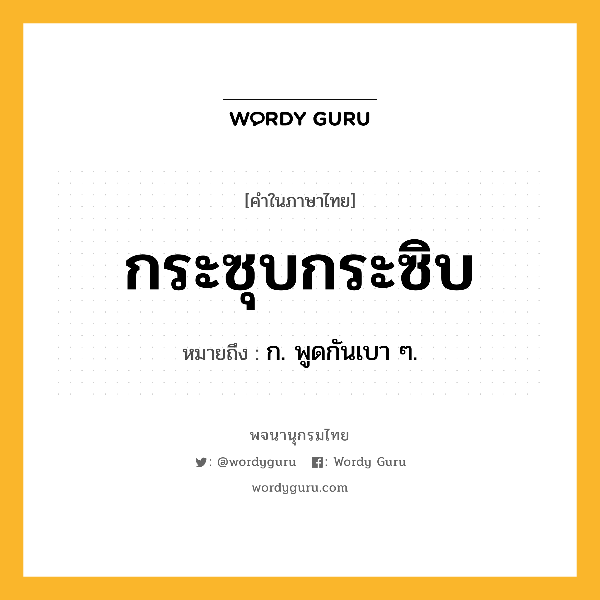 กระซุบกระซิบ ความหมาย หมายถึงอะไร?, คำในภาษาไทย กระซุบกระซิบ หมายถึง ก. พูดกันเบา ๆ.