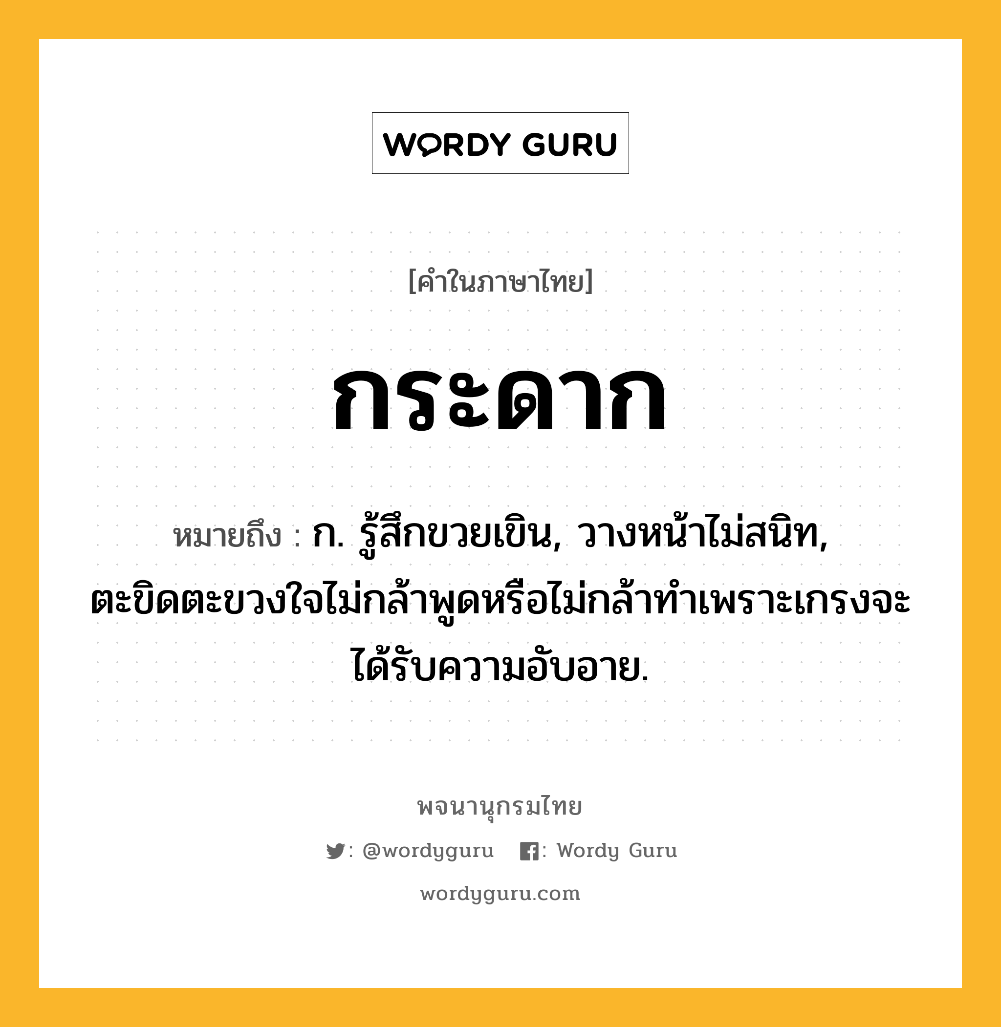 กระดาก ความหมาย หมายถึงอะไร?, คำในภาษาไทย กระดาก หมายถึง ก. รู้สึกขวยเขิน, วางหน้าไม่สนิท, ตะขิดตะขวงใจไม่กล้าพูดหรือไม่กล้าทําเพราะเกรงจะได้รับความอับอาย.