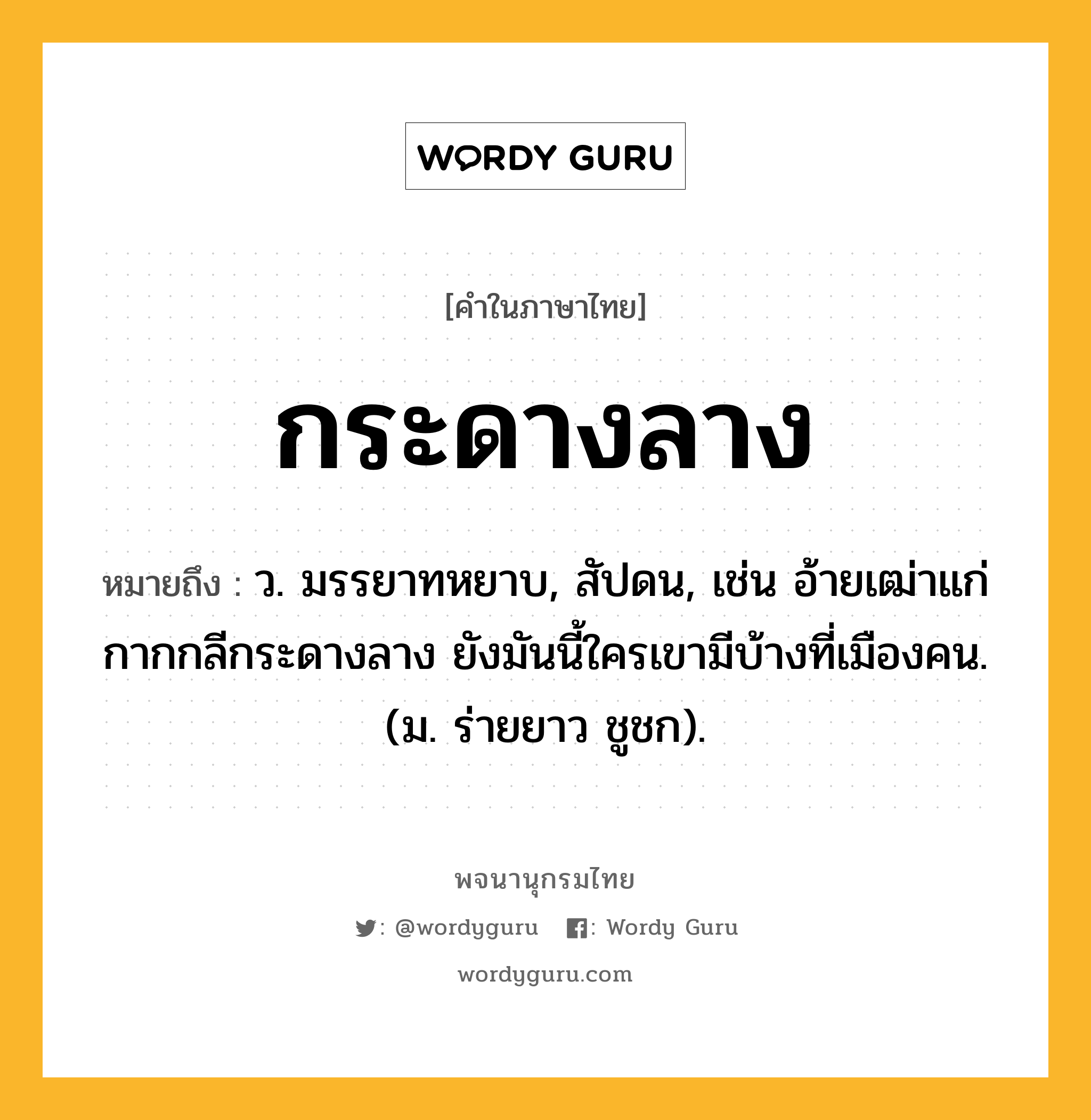 กระดางลาง ความหมาย หมายถึงอะไร?, คำในภาษาไทย กระดางลาง หมายถึง ว. มรรยาทหยาบ, สัปดน, เช่น อ้ายเฒ่าแก่กากกลีกระดางลาง ยังมันนี้ใครเขามีบ้างที่เมืองคน. (ม. ร่ายยาว ชูชก).