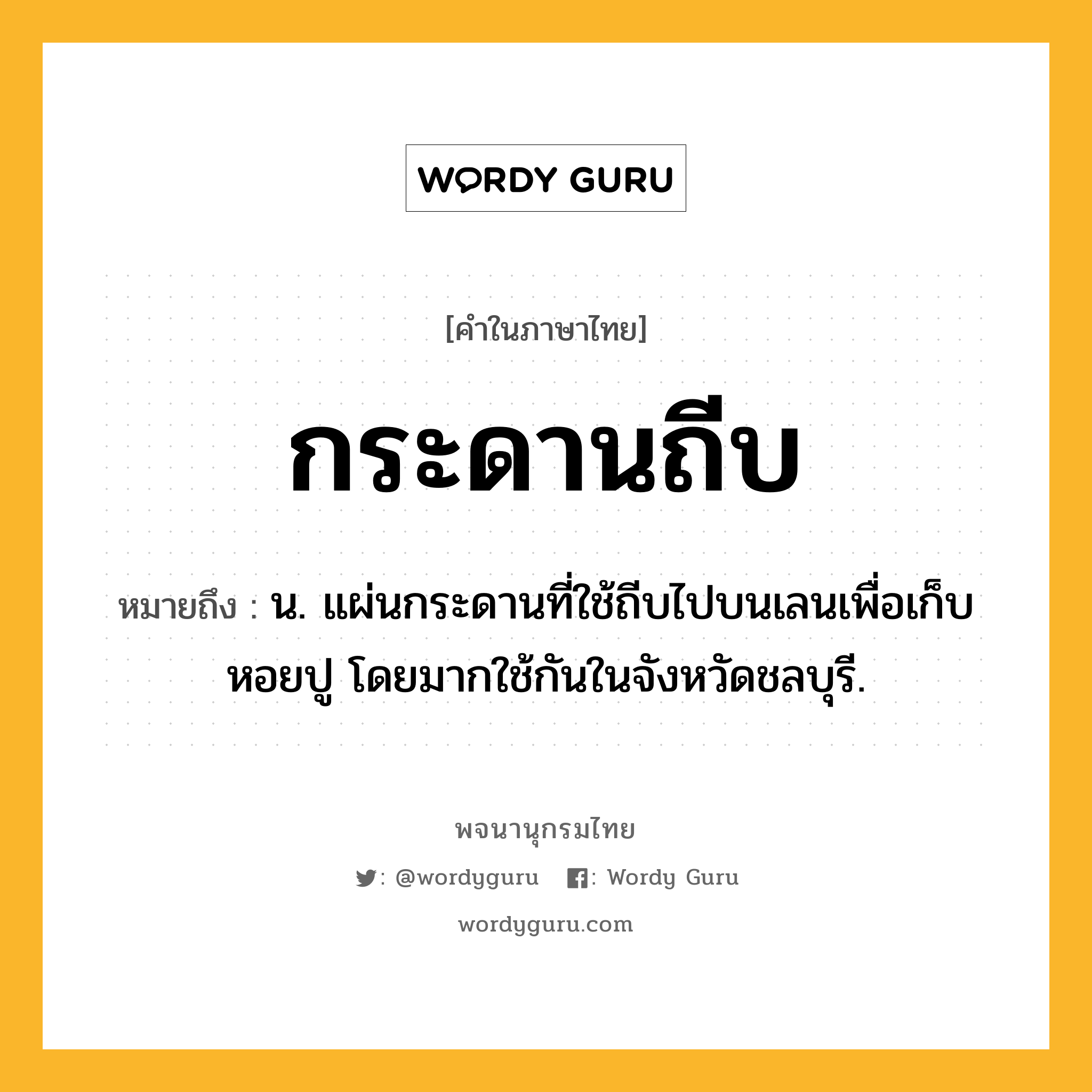 กระดานถีบ หมายถึงอะไร?, คำในภาษาไทย กระดานถีบ หมายถึง น. แผ่นกระดานที่ใช้ถีบไปบนเลนเพื่อเก็บหอยปู โดยมากใช้กันในจังหวัดชลบุรี.