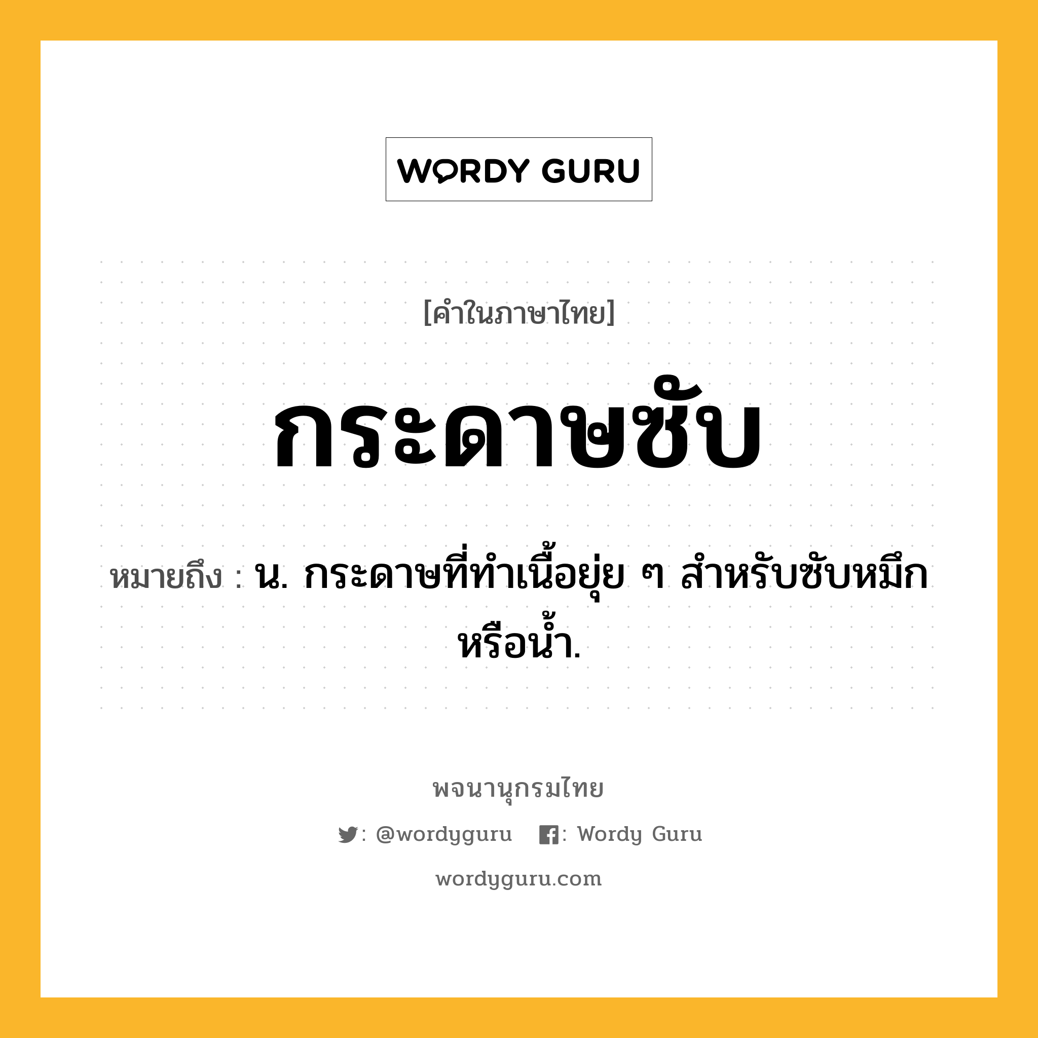 กระดาษซับ ความหมาย หมายถึงอะไร?, คำในภาษาไทย กระดาษซับ หมายถึง น. กระดาษที่ทําเนื้อยุ่ย ๆ สําหรับซับหมึกหรือน้ำ.