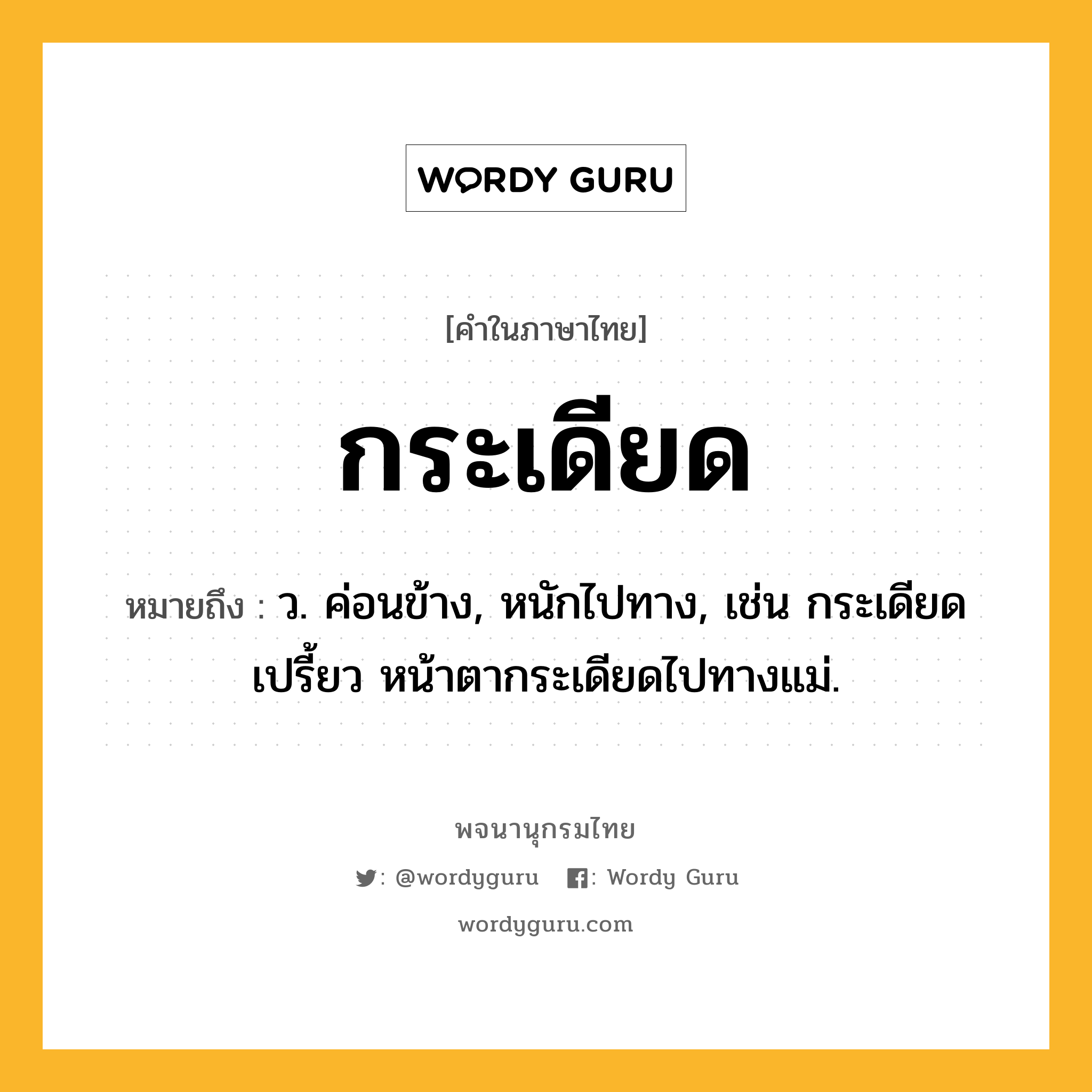 กระเดียด ความหมาย หมายถึงอะไร?, คำในภาษาไทย กระเดียด หมายถึง ว. ค่อนข้าง, หนักไปทาง, เช่น กระเดียดเปรี้ยว หน้าตากระเดียดไปทางแม่.