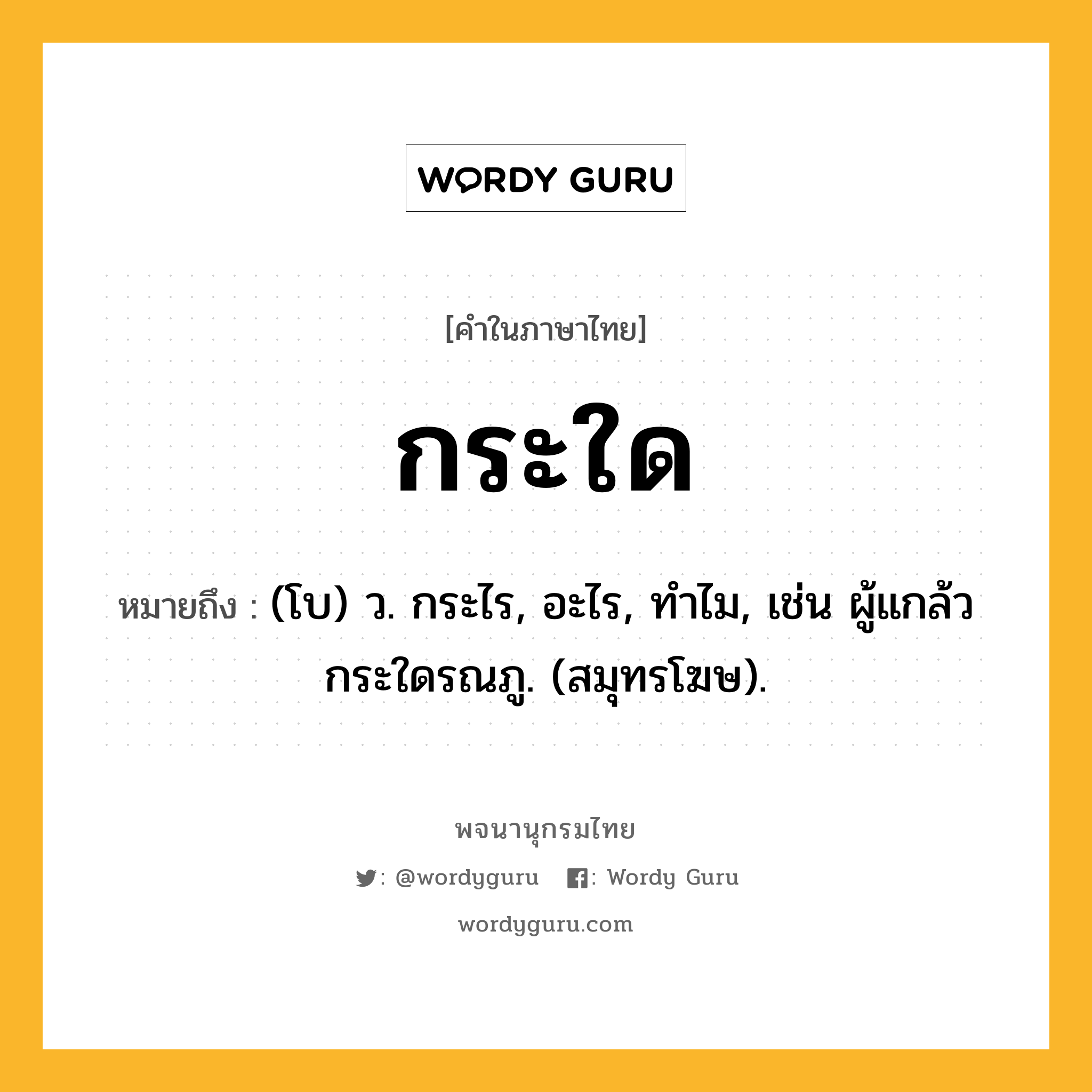 กระใด ความหมาย หมายถึงอะไร?, คำในภาษาไทย กระใด หมายถึง (โบ) ว. กระไร, อะไร, ทําไม, เช่น ผู้แกล้วกระใดรณภู. (สมุทรโฆษ).