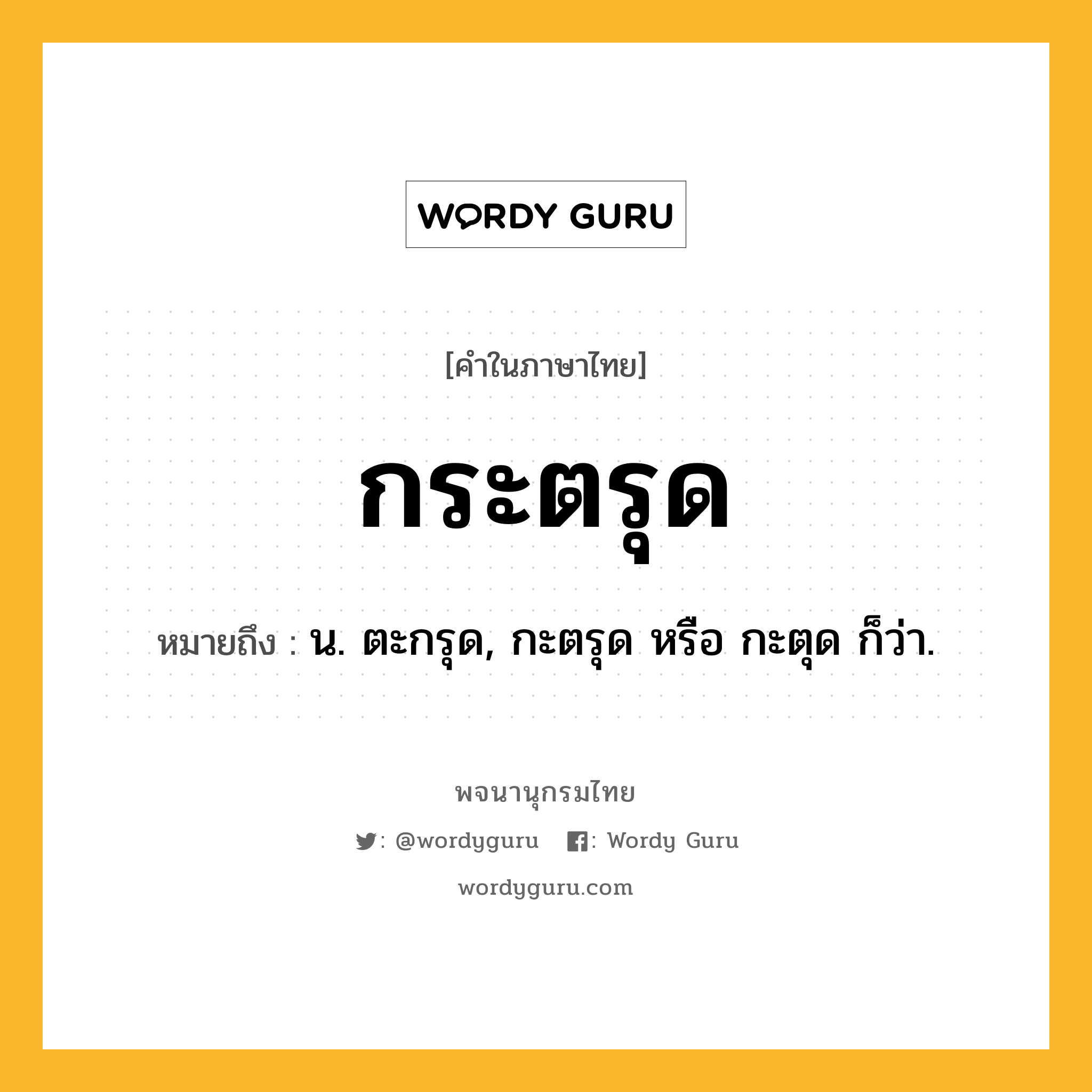 กระตรุด ความหมาย หมายถึงอะไร?, คำในภาษาไทย กระตรุด หมายถึง น. ตะกรุด, กะตรุด หรือ กะตุด ก็ว่า.