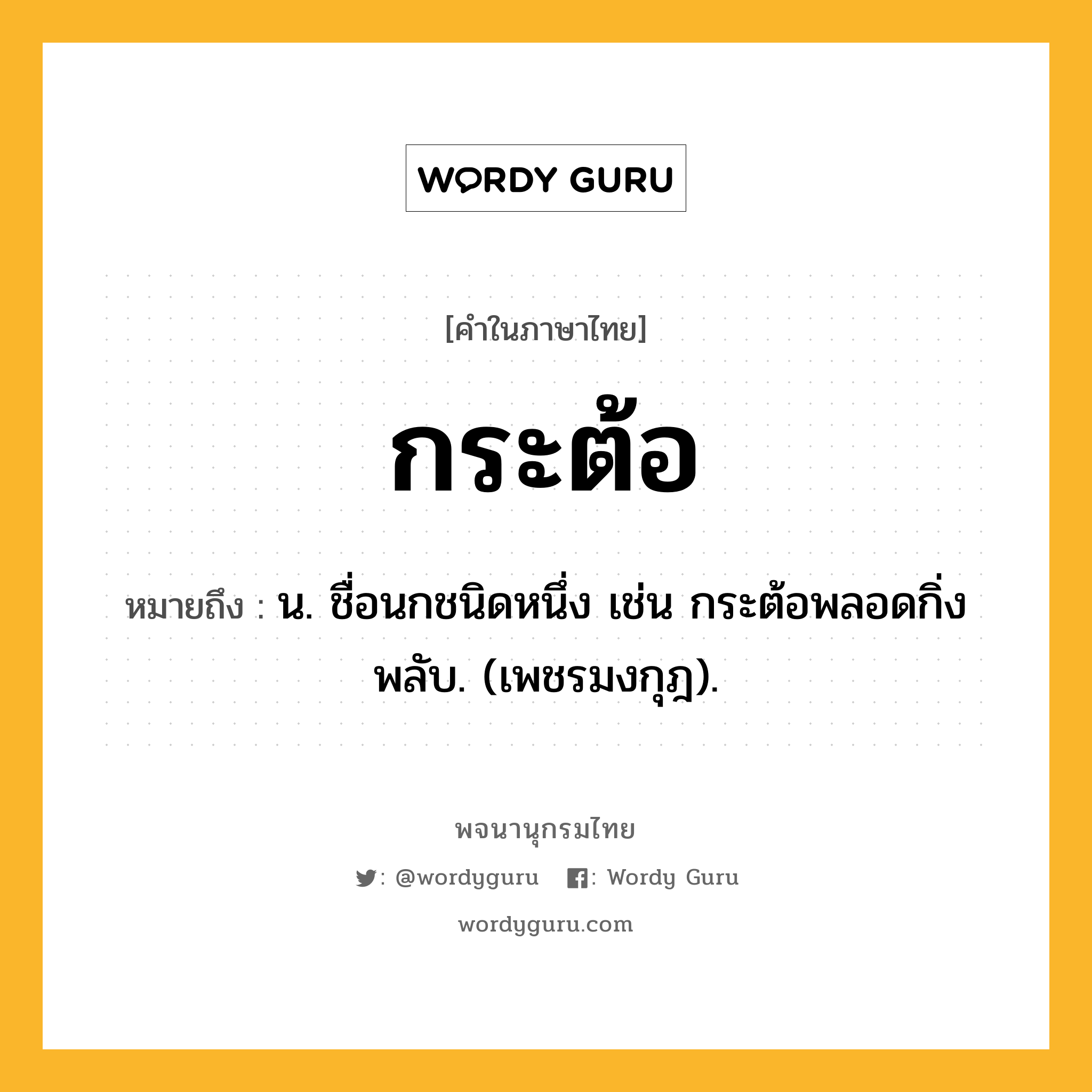 กระต้อ ความหมาย หมายถึงอะไร?, คำในภาษาไทย กระต้อ หมายถึง น. ชื่อนกชนิดหนึ่ง เช่น กระต้อพลอดกิ่งพลับ. (เพชรมงกุฎ).
