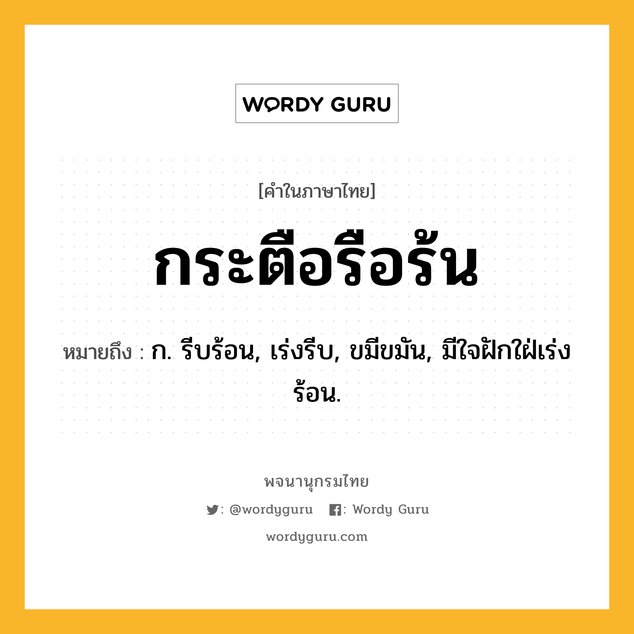 กระตือรือร้น ความหมาย หมายถึงอะไร?, คำในภาษาไทย กระตือรือร้น หมายถึง ก. รีบร้อน, เร่งรีบ, ขมีขมัน, มีใจฝักใฝ่เร่งร้อน.