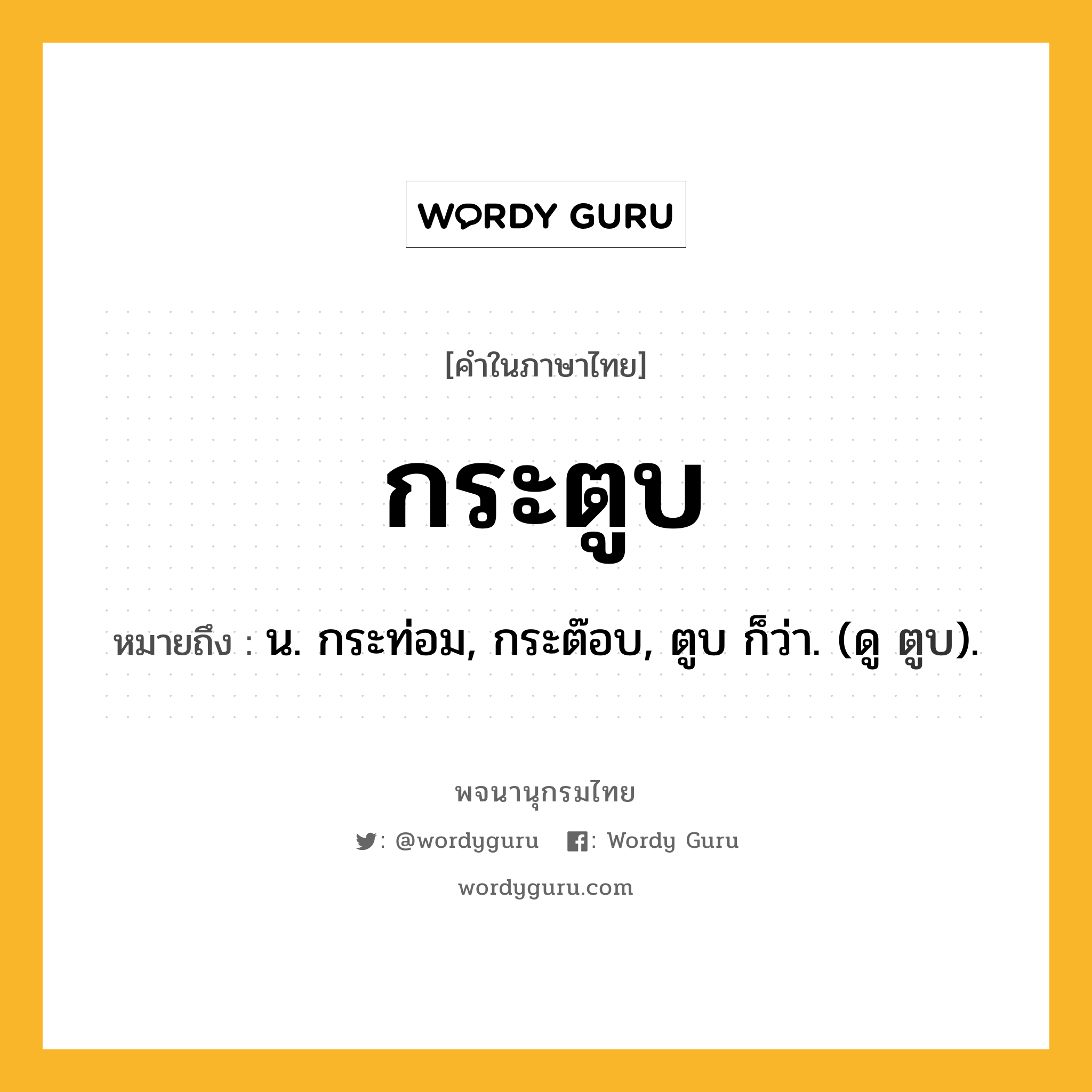 กระตูบ ความหมาย หมายถึงอะไร?, คำในภาษาไทย กระตูบ หมายถึง น. กระท่อม, กระต๊อบ, ตูบ ก็ว่า. (ดู ตูบ).