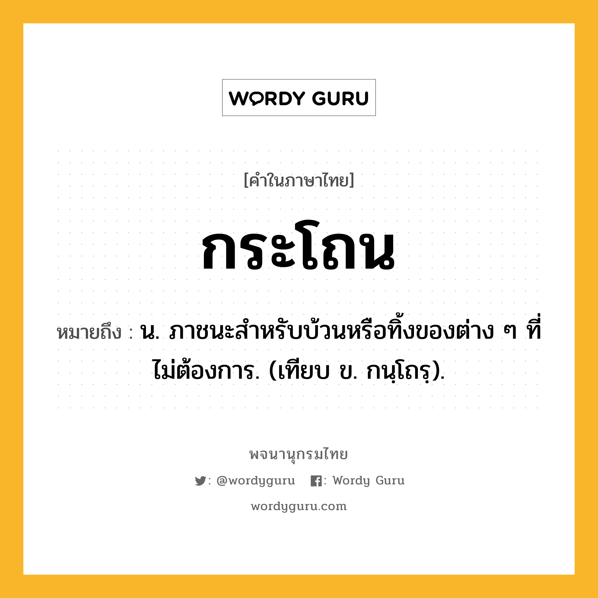 กระโถน หมายถึงอะไร?, คำในภาษาไทย กระโถน หมายถึง น. ภาชนะสําหรับบ้วนหรือทิ้งของต่าง ๆ ที่ไม่ต้องการ. (เทียบ ข. กนฺโถรฺ).