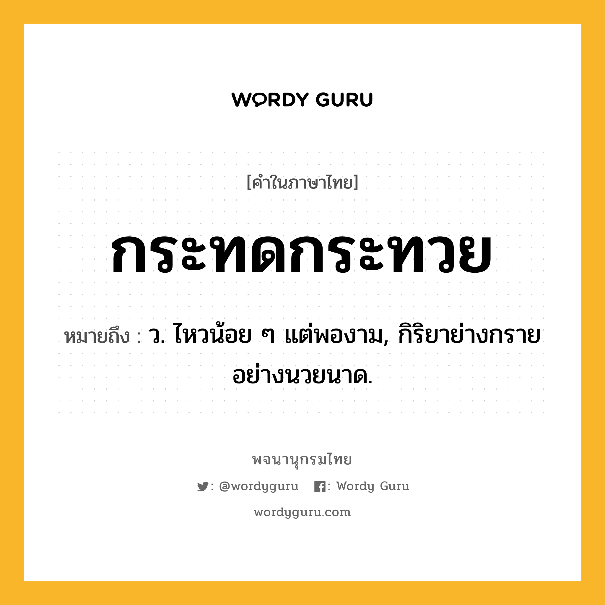 กระทดกระทวย ความหมาย หมายถึงอะไร?, คำในภาษาไทย กระทดกระทวย หมายถึง ว. ไหวน้อย ๆ แต่พองาม, กิริยาย่างกรายอย่างนวยนาด.