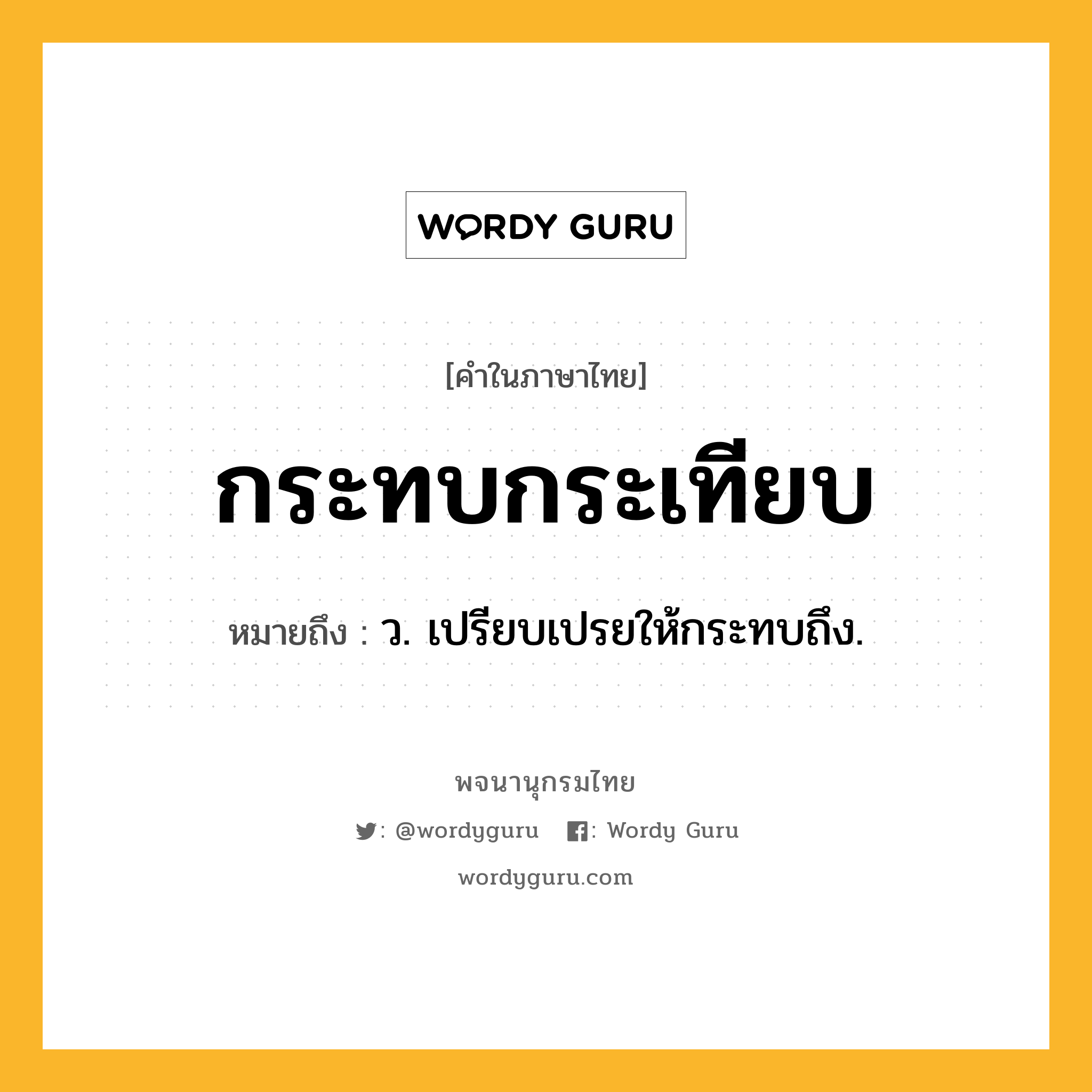 กระทบกระเทียบ หมายถึงอะไร?, คำในภาษาไทย กระทบกระเทียบ หมายถึง ว. เปรียบเปรยให้กระทบถึง.